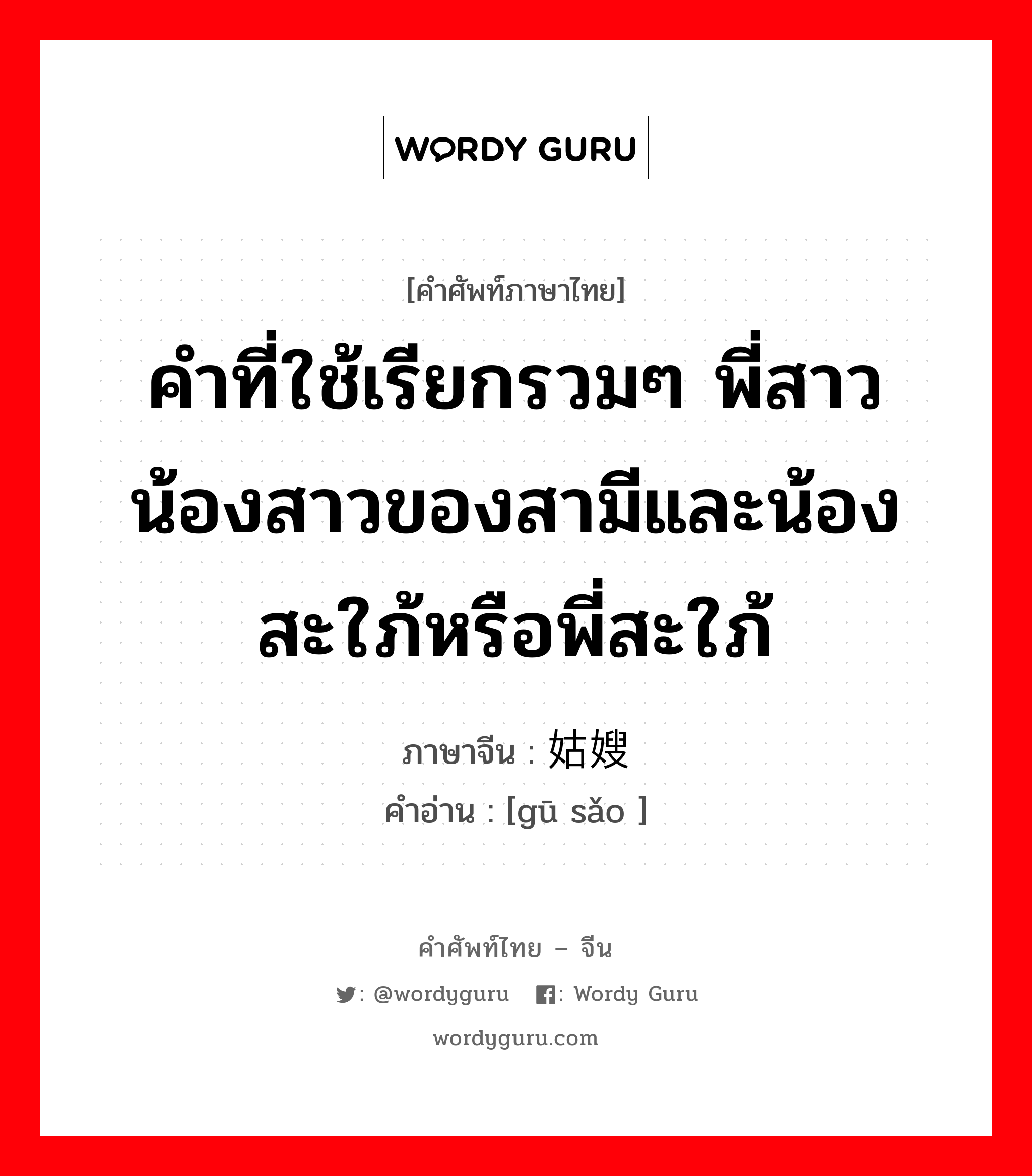 คำที่ใช้เรียกรวมๆ พี่สาวน้องสาวของสามีและน้องสะใภ้หรือพี่สะใภ้ ภาษาจีนคืออะไร, คำศัพท์ภาษาไทย - จีน คำที่ใช้เรียกรวมๆ พี่สาวน้องสาวของสามีและน้องสะใภ้หรือพี่สะใภ้ ภาษาจีน 姑嫂 คำอ่าน [gū sǎo ]