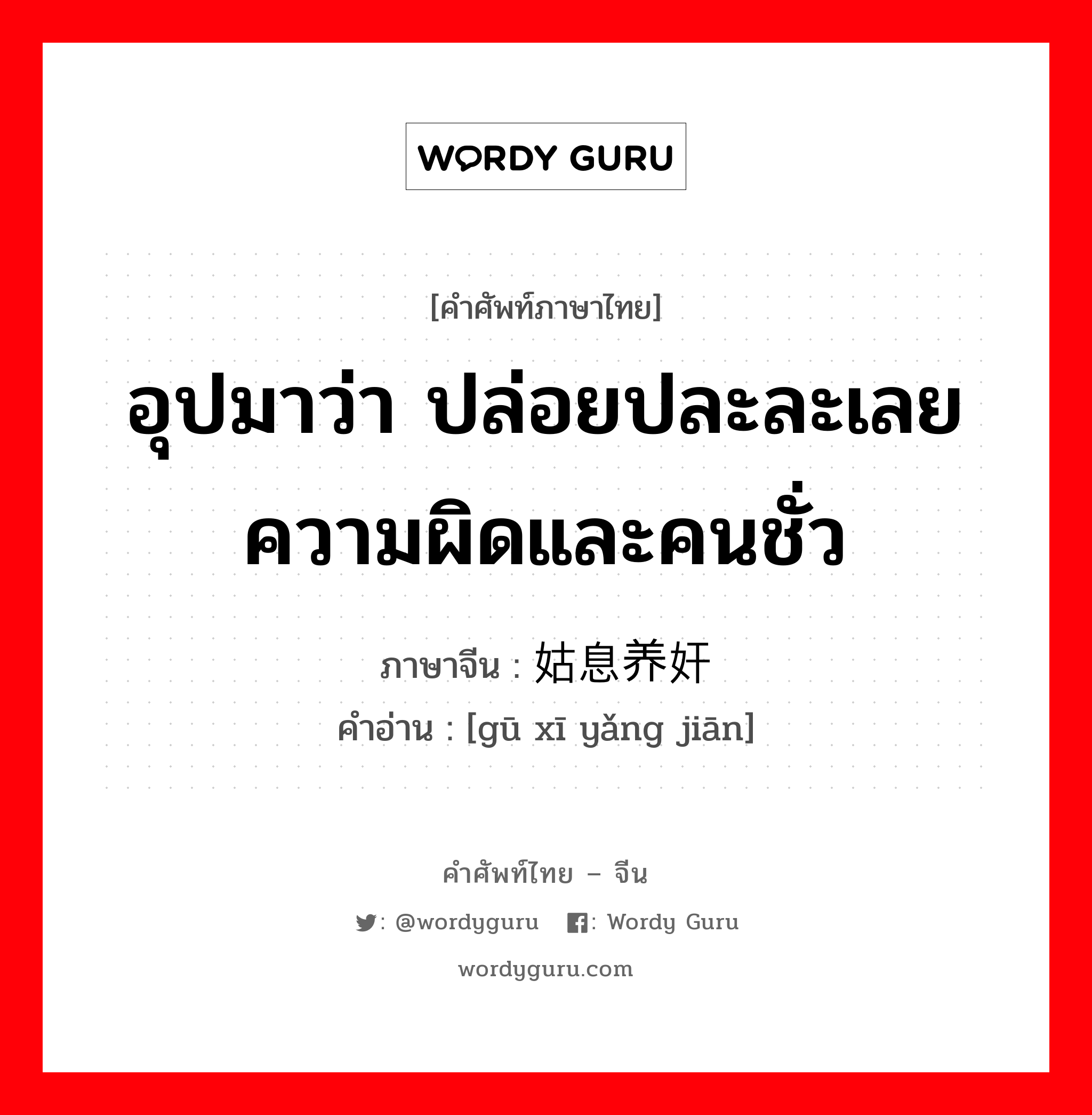 อุปมาว่า ปล่อยปละละเลยความผิดและคนชั่ว ภาษาจีนคืออะไร, คำศัพท์ภาษาไทย - จีน อุปมาว่า ปล่อยปละละเลยความผิดและคนชั่ว ภาษาจีน 姑息养奸 คำอ่าน [gū xī yǎng jiān]