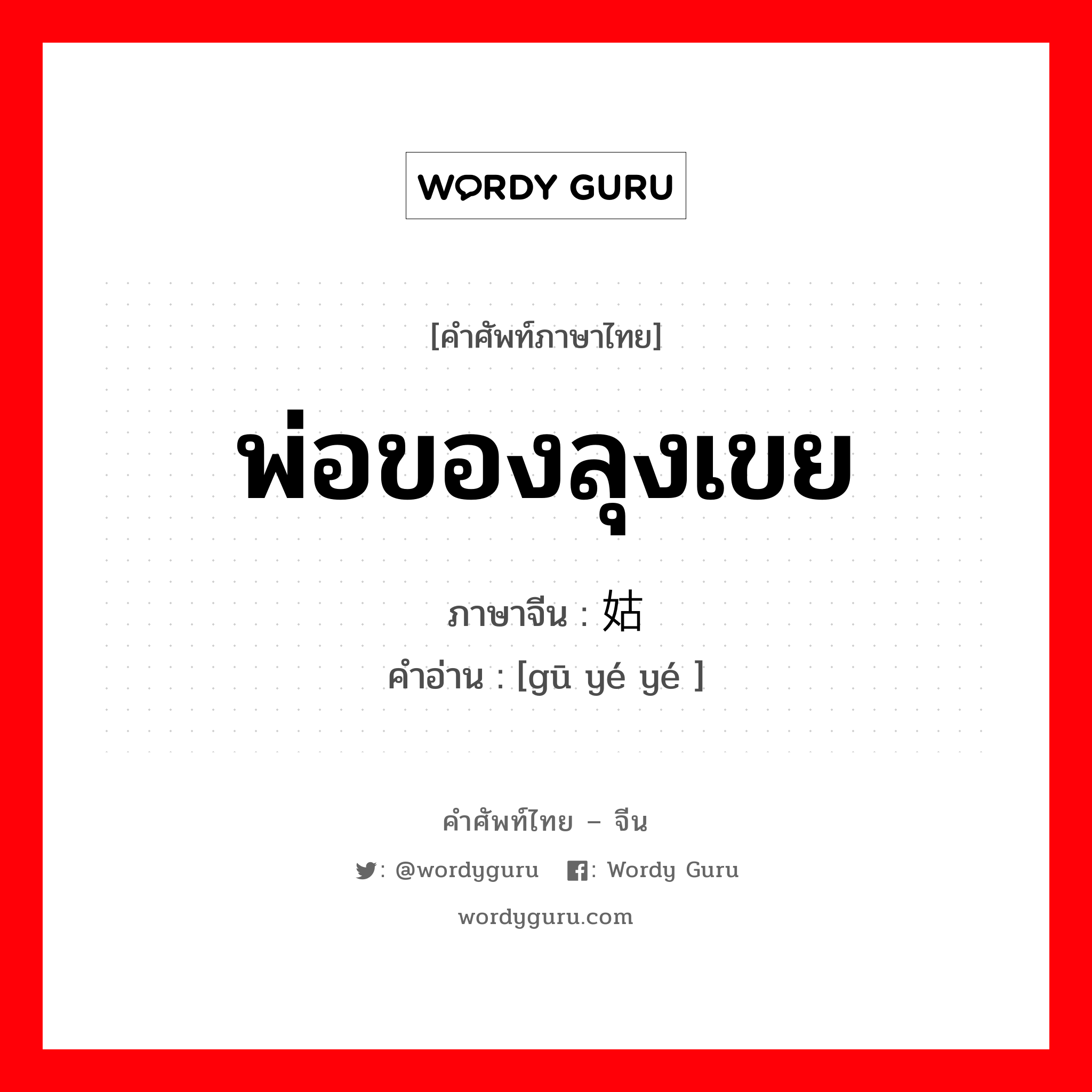 พ่อของลุงเขย ภาษาจีนคืออะไร, คำศัพท์ภาษาไทย - จีน พ่อของลุงเขย ภาษาจีน 姑爷爷 คำอ่าน [gū yé yé ]