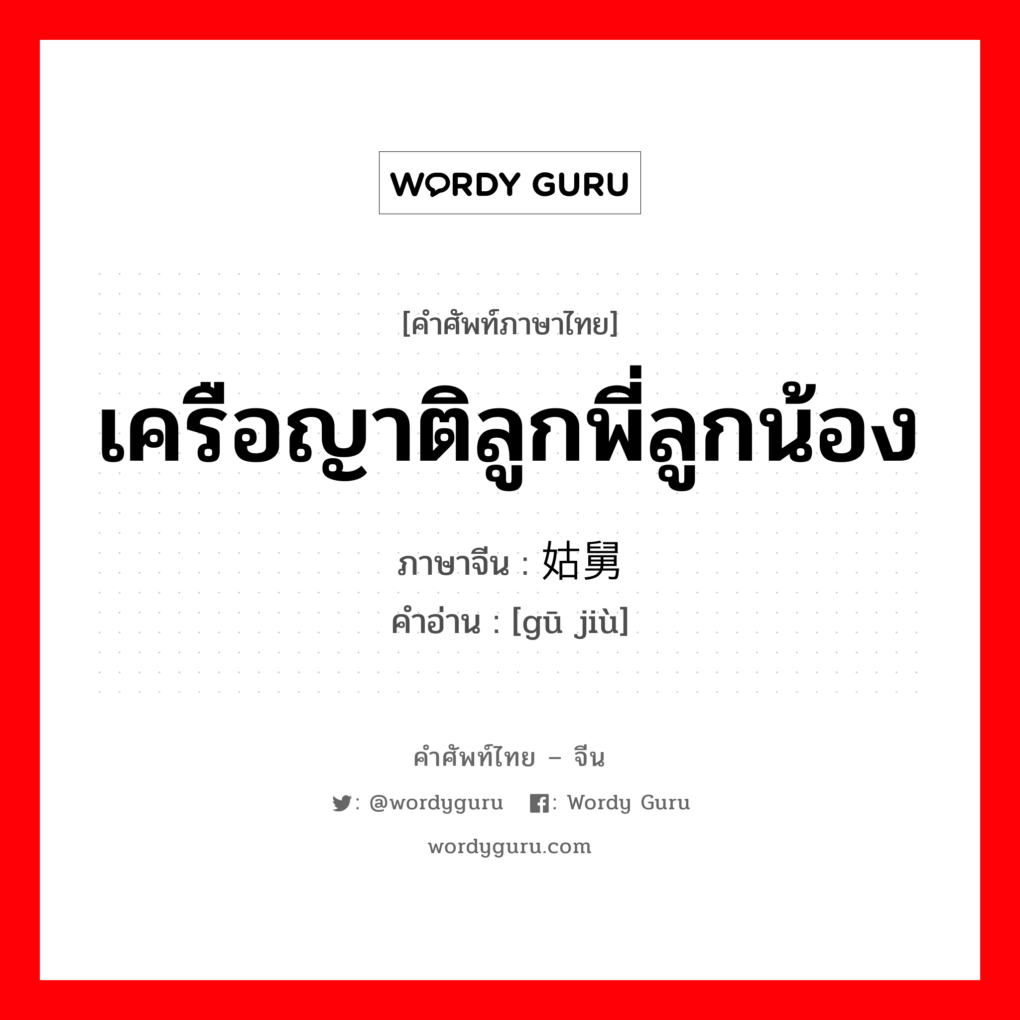 เครือญาติลูกพี่ลูกน้อง ภาษาจีนคืออะไร, คำศัพท์ภาษาไทย - จีน เครือญาติลูกพี่ลูกน้อง ภาษาจีน 姑舅 คำอ่าน [gū jiù]