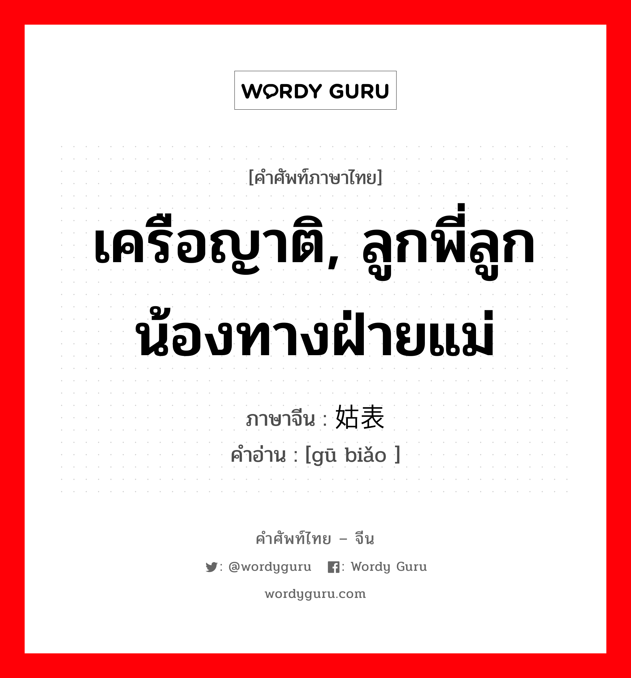 เครือญาติ, ลูกพี่ลูกน้องทางฝ่ายแม่ ภาษาจีนคืออะไร, คำศัพท์ภาษาไทย - จีน เครือญาติ, ลูกพี่ลูกน้องทางฝ่ายแม่ ภาษาจีน 姑表 คำอ่าน [gū biǎo ]