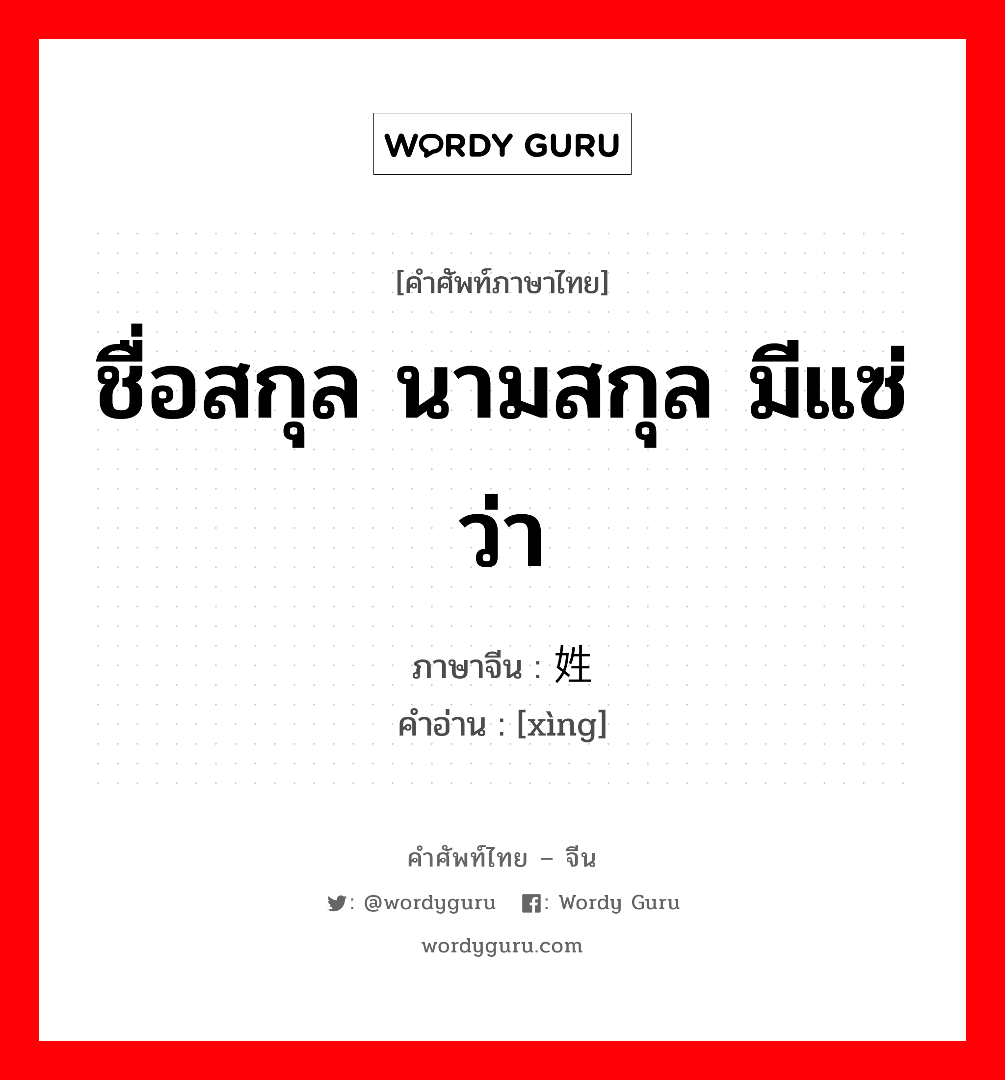 ชื่อสกุล นามสกุล มีแซ่ว่า ภาษาจีนคืออะไร, คำศัพท์ภาษาไทย - จีน ชื่อสกุล นามสกุล มีแซ่ว่า ภาษาจีน 姓 คำอ่าน [xìng]