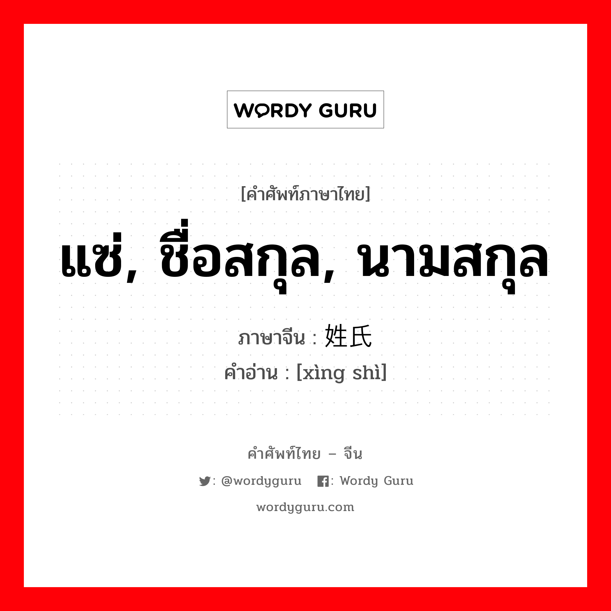 แซ่, ชื่อสกุล, นามสกุล ภาษาจีนคืออะไร, คำศัพท์ภาษาไทย - จีน แซ่, ชื่อสกุล, นามสกุล ภาษาจีน 姓氏 คำอ่าน [xìng shì]