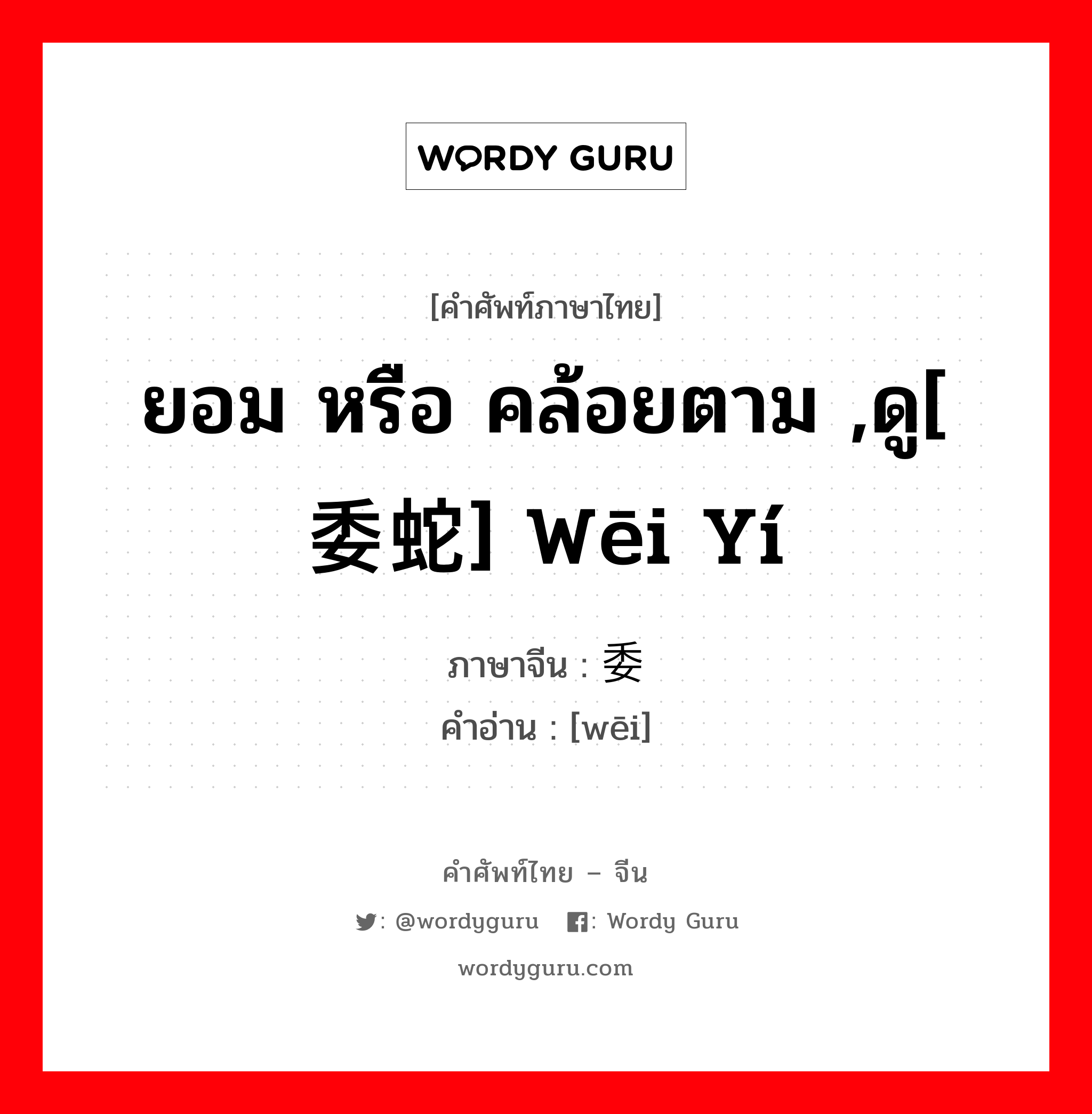 ยอม หรือ คล้อยตาม ,ดู[ 委蛇] wēi yí ภาษาจีนคืออะไร, คำศัพท์ภาษาไทย - จีน ยอม หรือ คล้อยตาม ,ดู[ 委蛇] wēi yí ภาษาจีน 委 คำอ่าน [wēi]