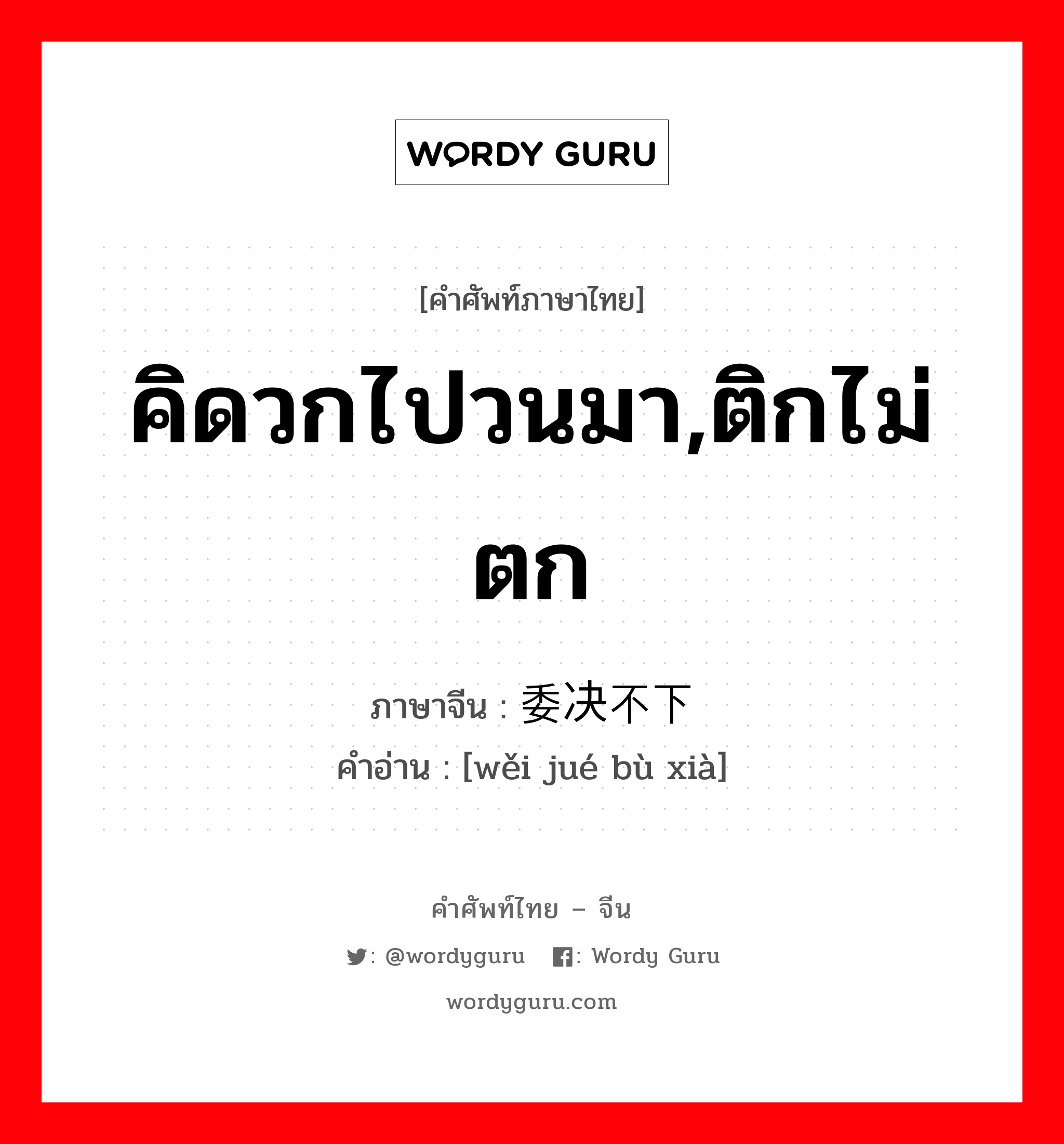 คิดวกไปวนมา,ติกไม่ตก ภาษาจีนคืออะไร, คำศัพท์ภาษาไทย - จีน คิดวกไปวนมา,ติกไม่ตก ภาษาจีน 委决不下 คำอ่าน [wěi jué bù xià]