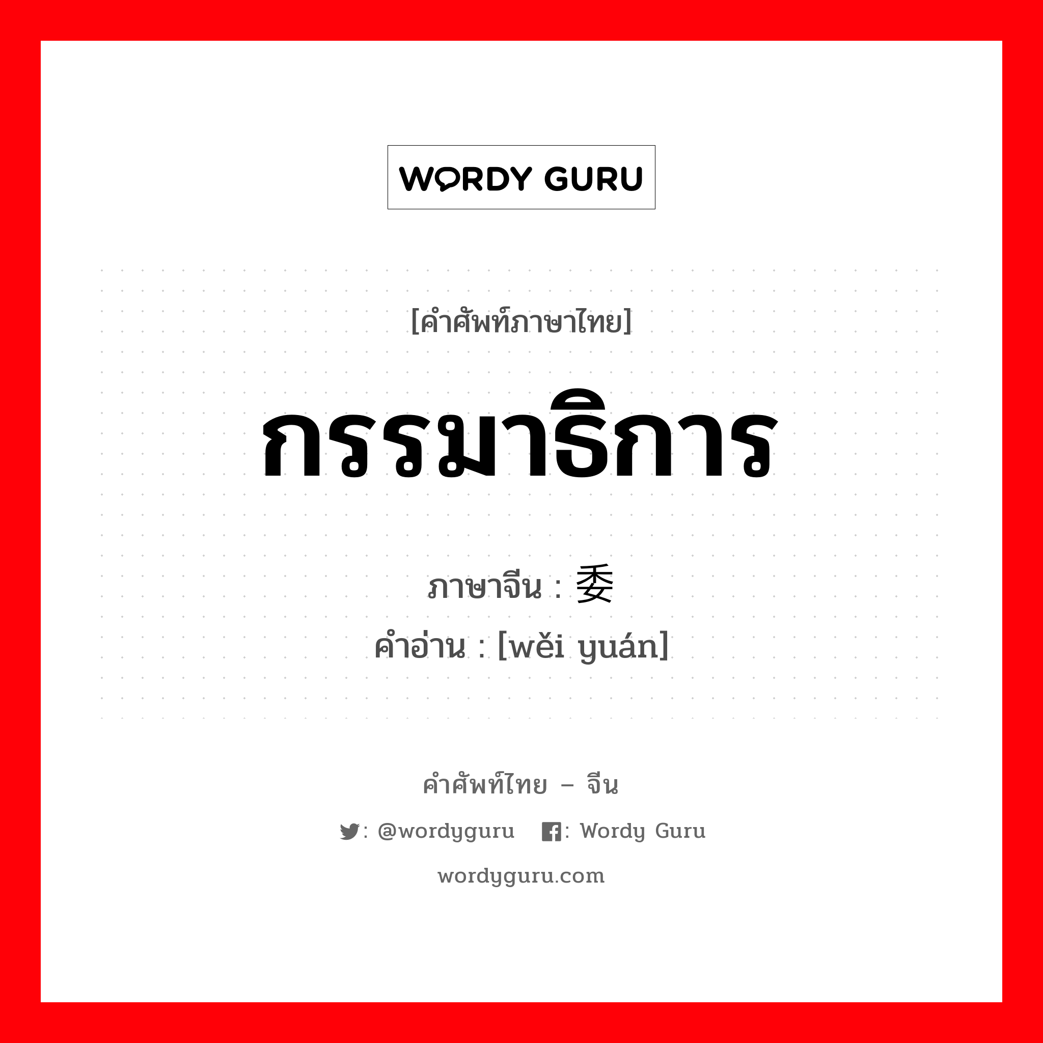 กรรมาธิการ ภาษาจีนคืออะไร, คำศัพท์ภาษาไทย - จีน กรรมาธิการ ภาษาจีน 委员 คำอ่าน [wěi yuán]