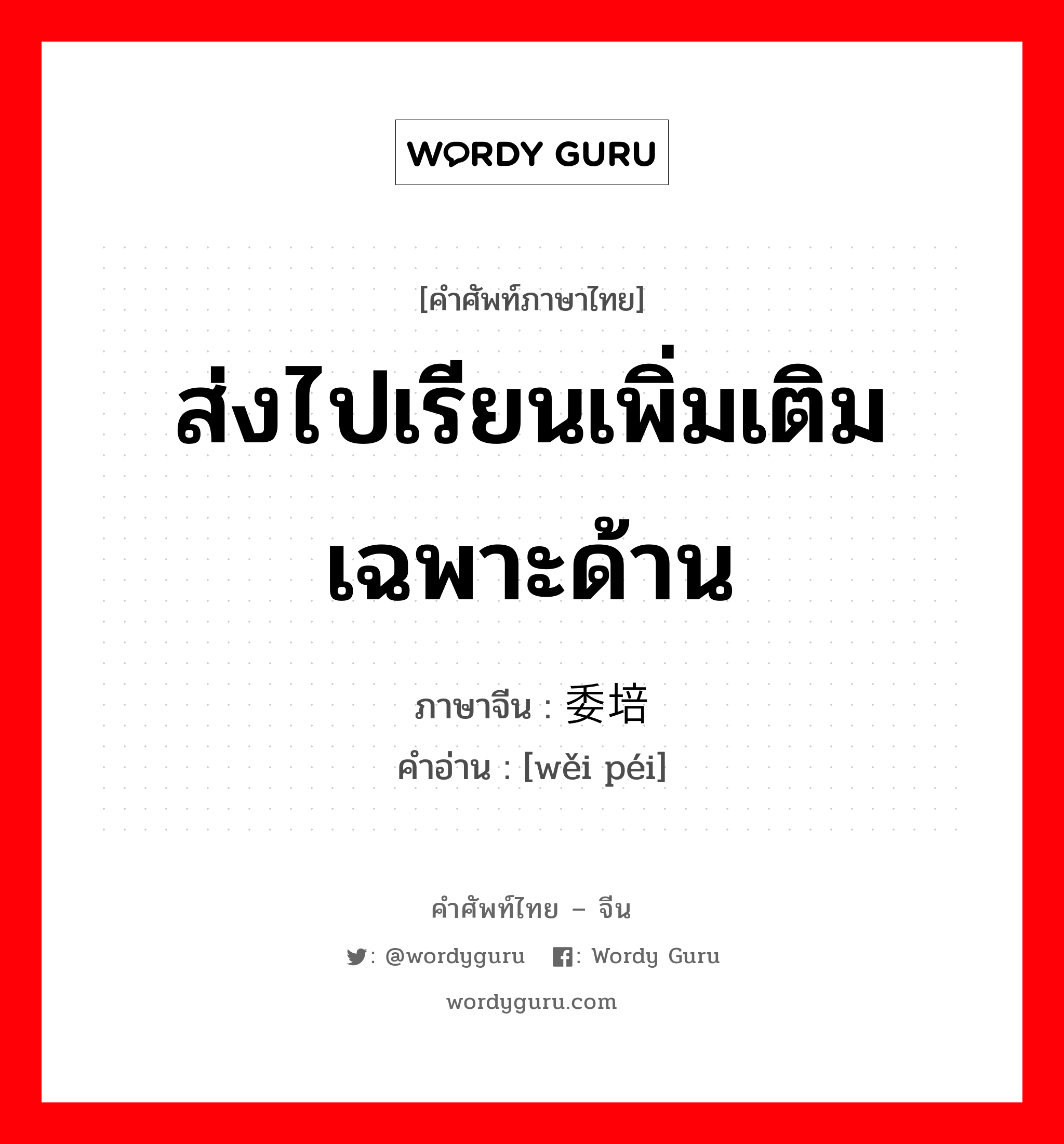 ส่งไปเรียนเพิ่มเติมเฉพาะด้าน ภาษาจีนคืออะไร, คำศัพท์ภาษาไทย - จีน ส่งไปเรียนเพิ่มเติมเฉพาะด้าน ภาษาจีน 委培 คำอ่าน [wěi péi]