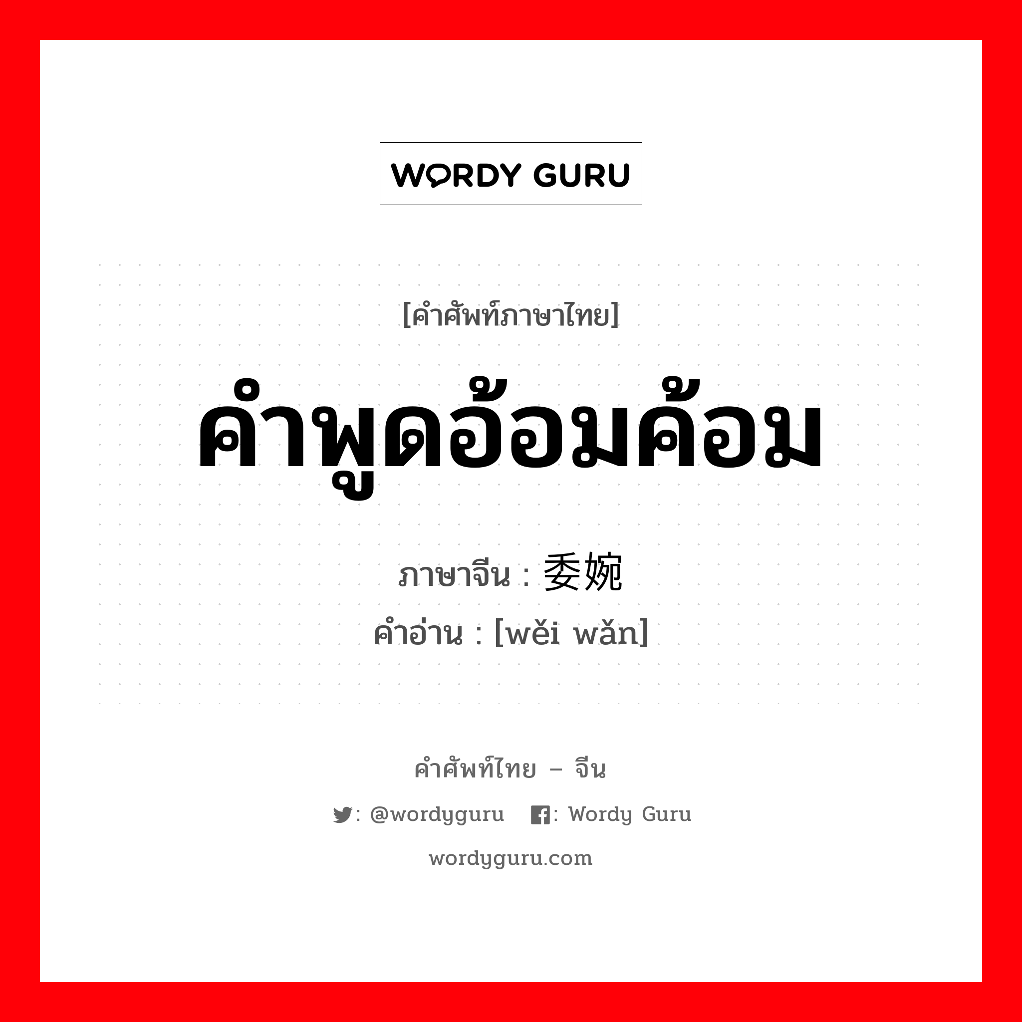 คำพูดอ้อมค้อม ภาษาจีนคืออะไร, คำศัพท์ภาษาไทย - จีน คำพูดอ้อมค้อม ภาษาจีน 委婉 คำอ่าน [wěi wǎn]