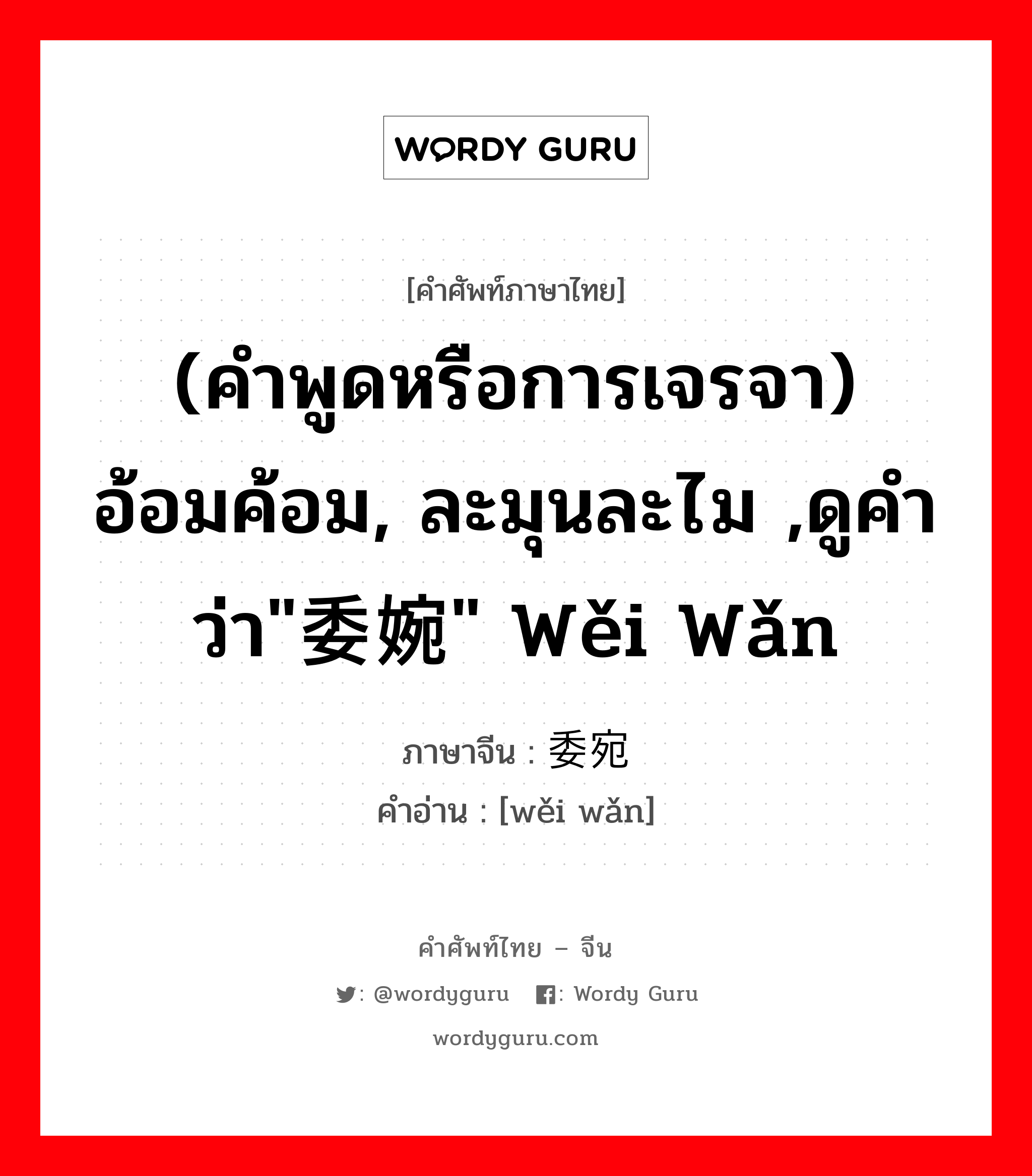 (คำพูดหรือการเจรจา) อ้อมค้อม, ละมุนละไม ,ดูคำว่า&#34;委婉&#34; wěi wǎn ภาษาจีนคืออะไร, คำศัพท์ภาษาไทย - จีน (คำพูดหรือการเจรจา) อ้อมค้อม, ละมุนละไม ,ดูคำว่า&#34;委婉&#34; wěi wǎn ภาษาจีน 委宛 คำอ่าน [wěi wǎn]