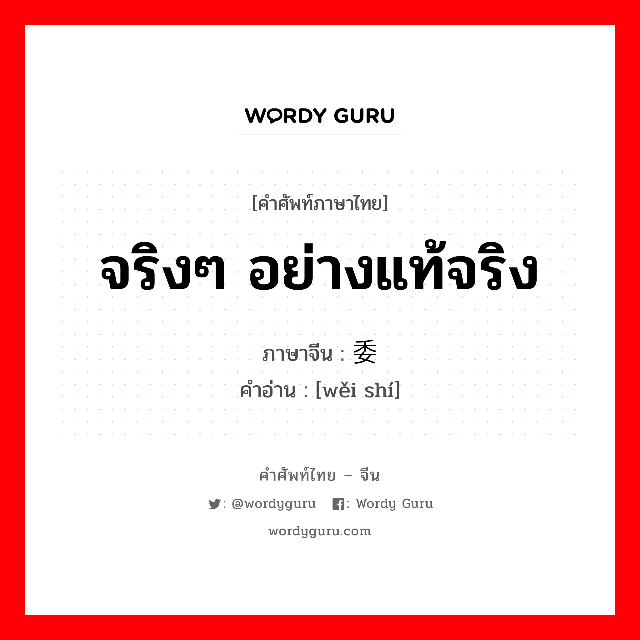 จริงๆ อย่างแท้จริง ภาษาจีนคืออะไร, คำศัพท์ภาษาไทย - จีน จริงๆ อย่างแท้จริง ภาษาจีน 委实 คำอ่าน [wěi shí]