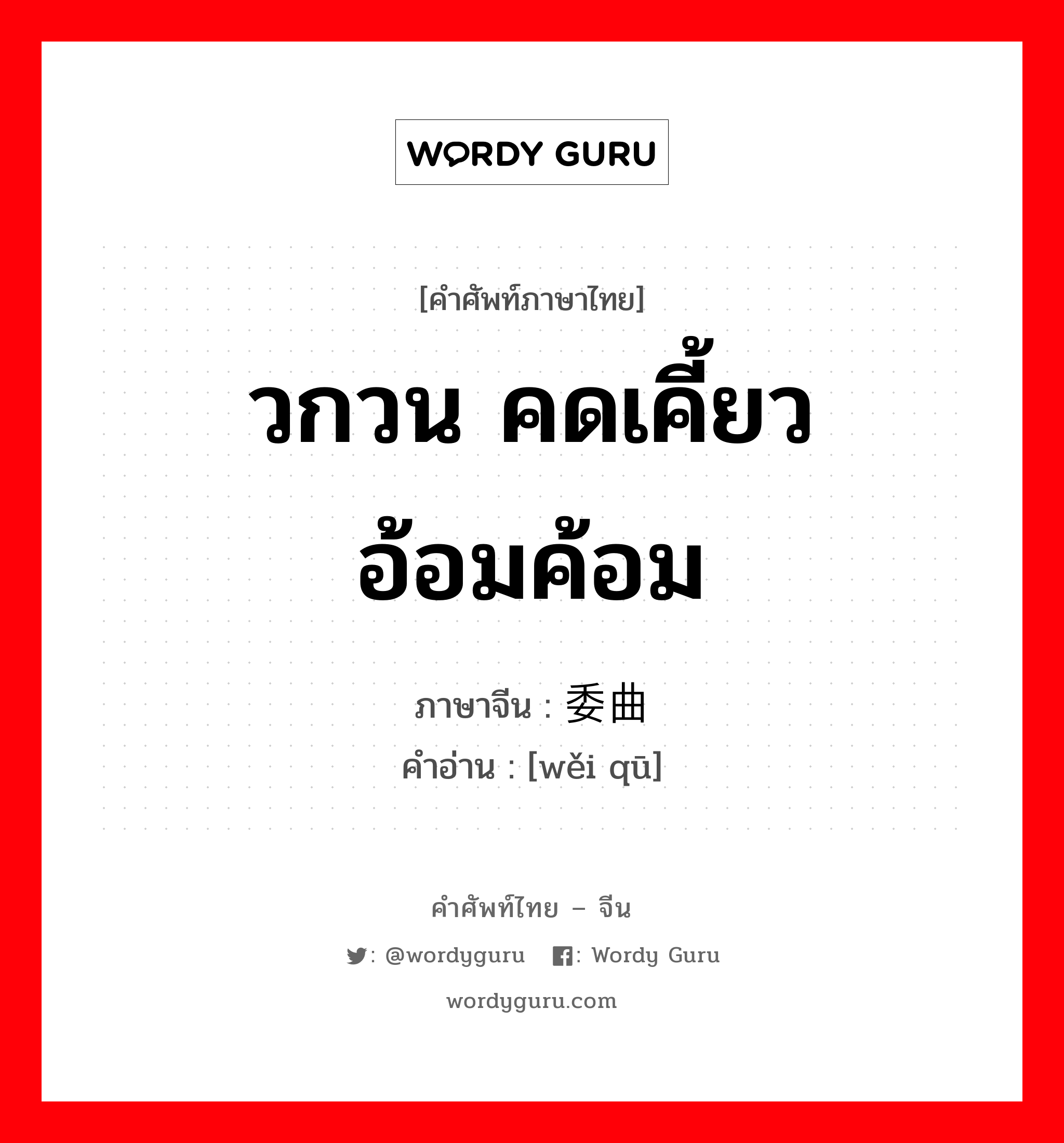 วกวน คดเคี้ยว อ้อมค้อม ภาษาจีนคืออะไร, คำศัพท์ภาษาไทย - จีน วกวน คดเคี้ยว อ้อมค้อม ภาษาจีน 委曲 คำอ่าน [wěi qū]