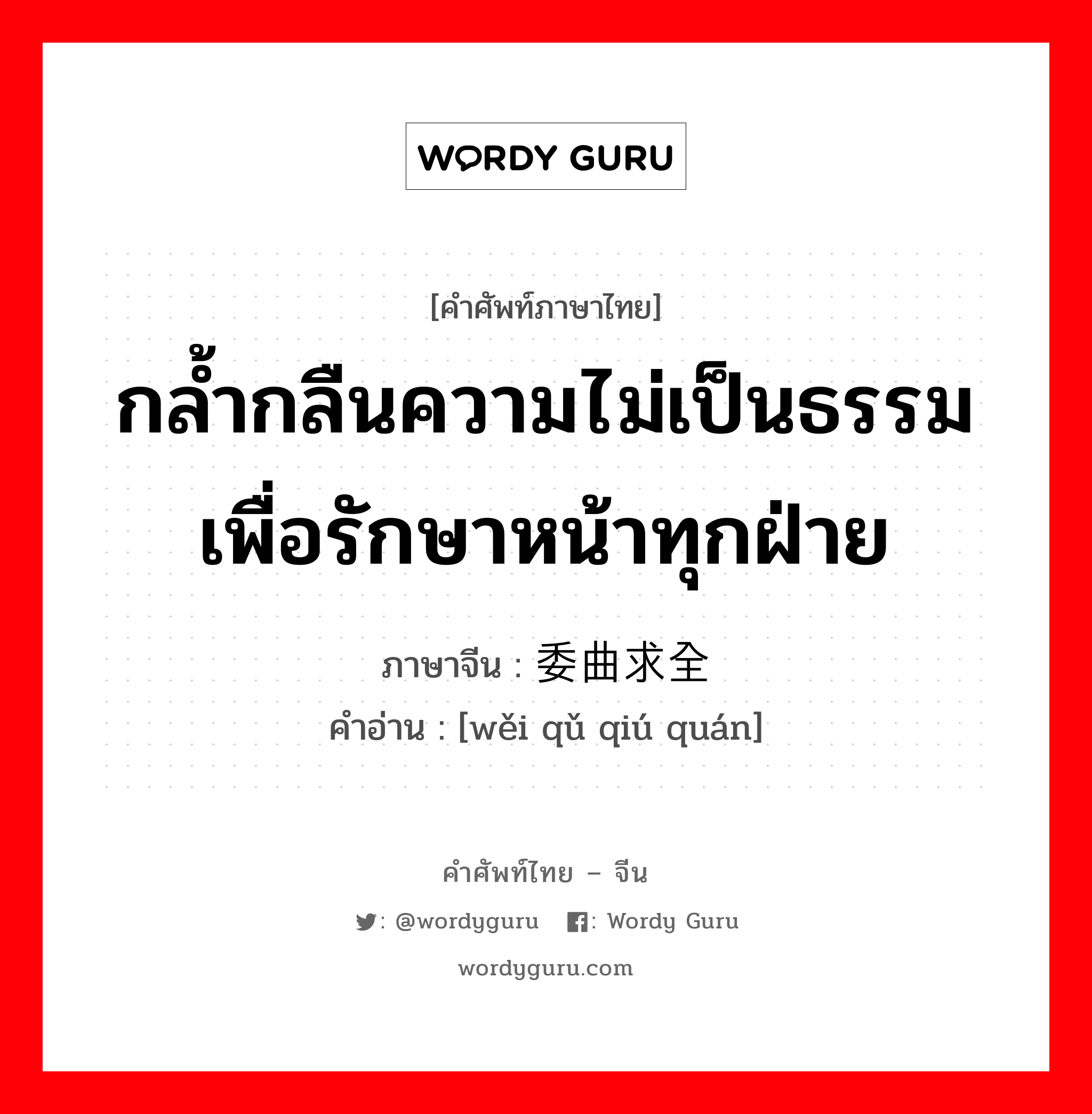 กล้ำกลืนความไม่เป็นธรรมเพื่อรักษาหน้าทุกฝ่าย ภาษาจีนคืออะไร, คำศัพท์ภาษาไทย - จีน กล้ำกลืนความไม่เป็นธรรมเพื่อรักษาหน้าทุกฝ่าย ภาษาจีน 委曲求全 คำอ่าน [wěi qǔ qiú quán]