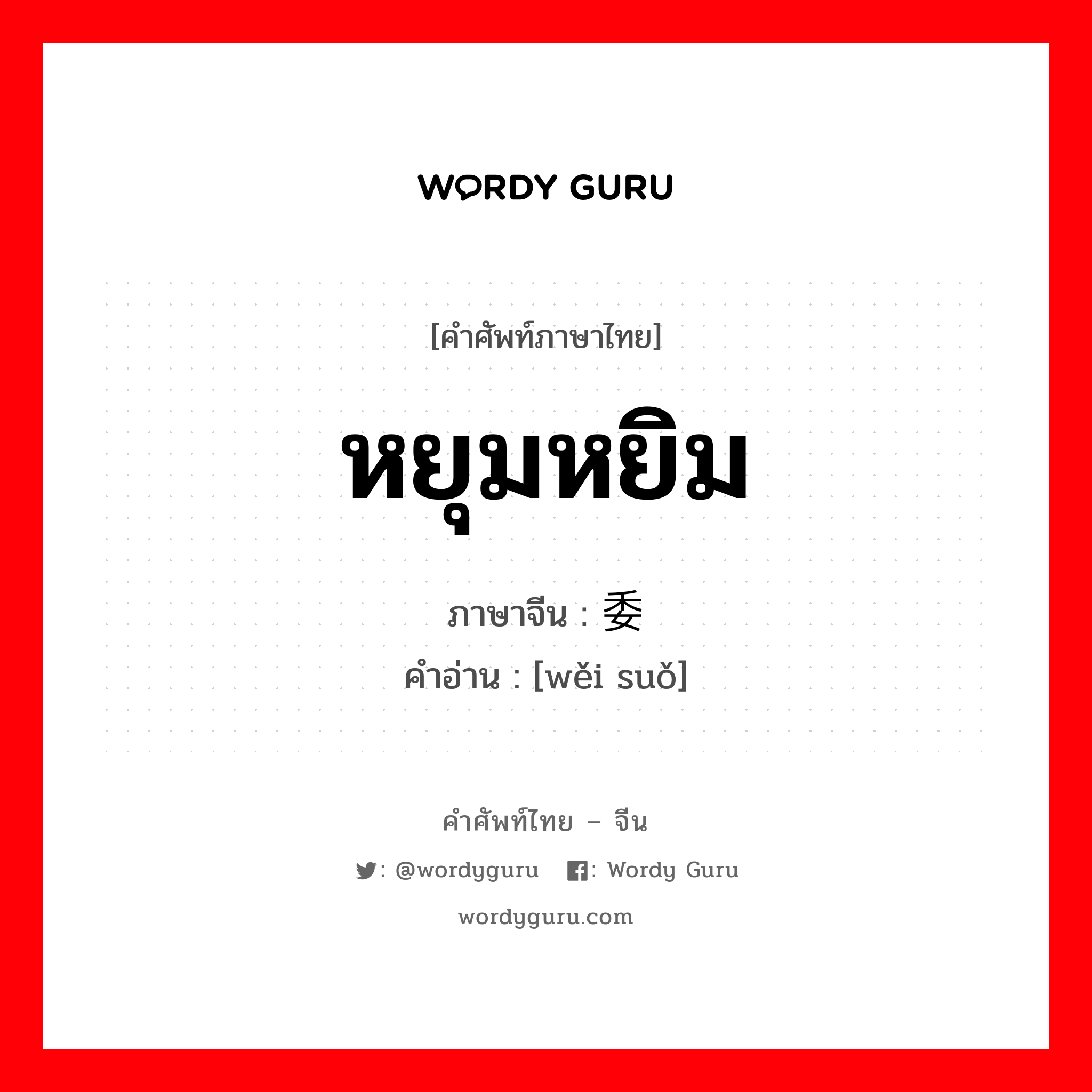 หยุมหยิม ภาษาจีนคืออะไร, คำศัพท์ภาษาไทย - จีน หยุมหยิม ภาษาจีน 委琐 คำอ่าน [wěi suǒ]