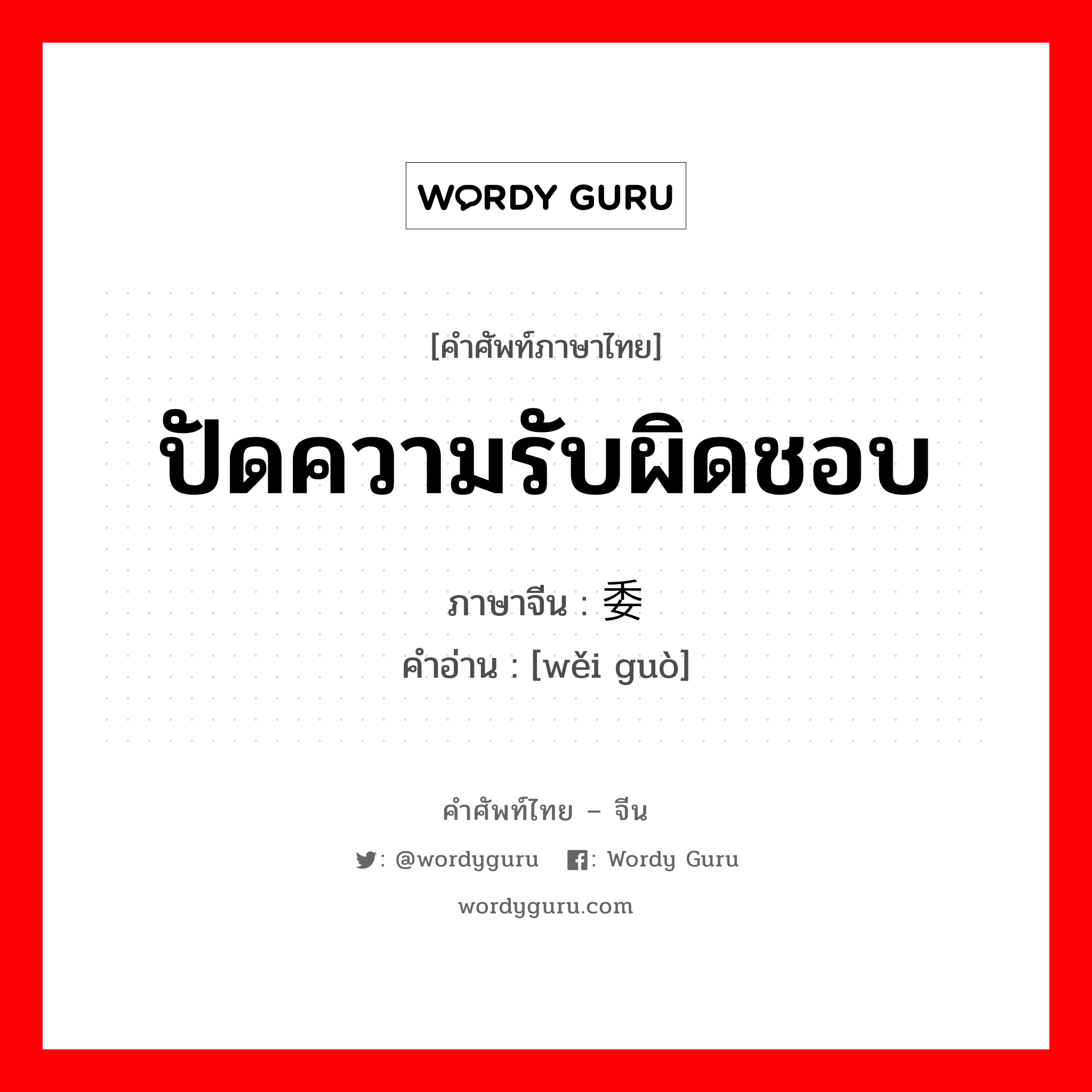 ปัดความรับผิดชอบ ภาษาจีนคืออะไร, คำศัพท์ภาษาไทย - จีน ปัดความรับผิดชอบ ภาษาจีน 委过 คำอ่าน [wěi guò]