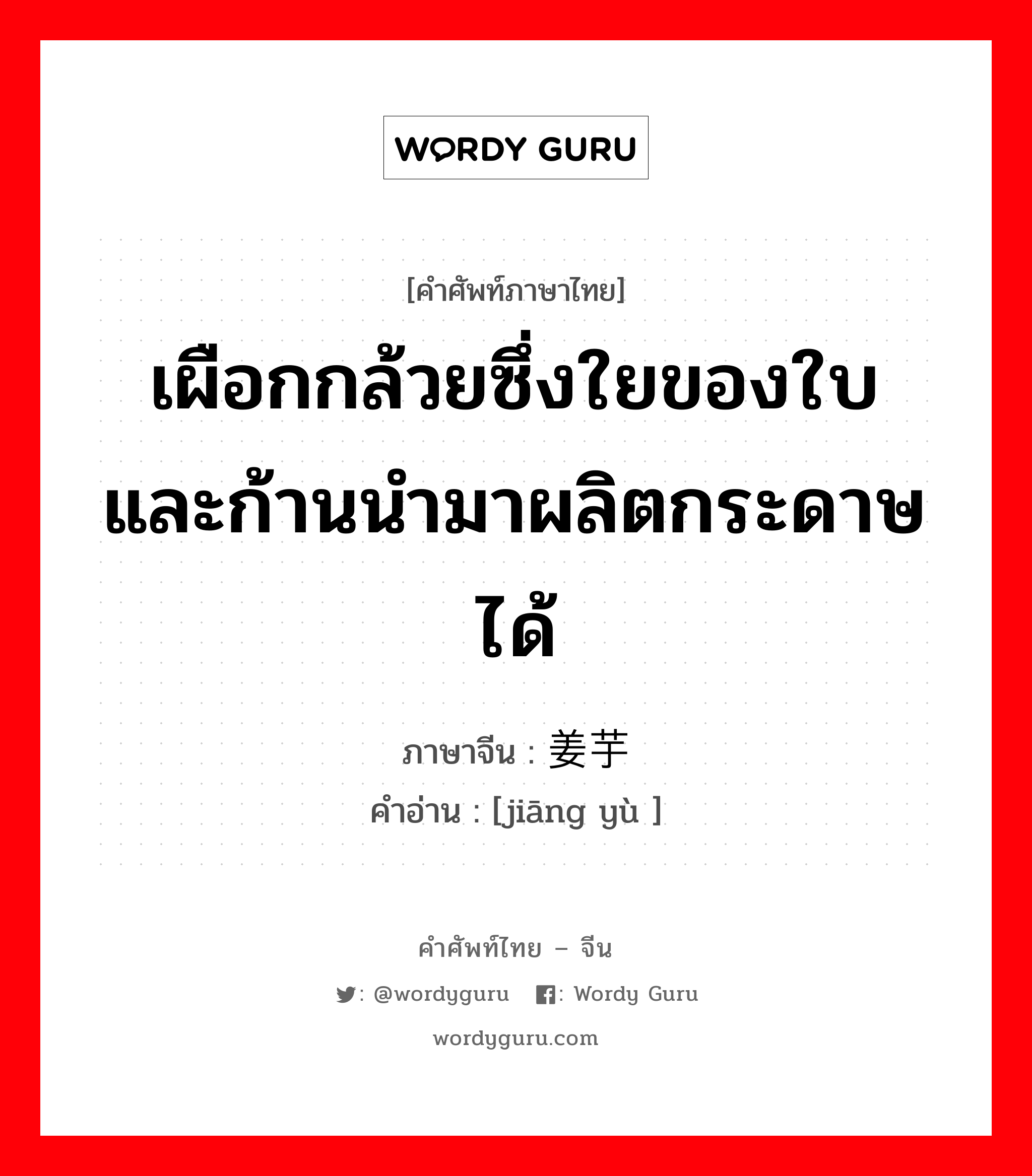 เผือกกล้วยซึ่งใยของใบและก้านนำมาผลิตกระดาษได้ ภาษาจีนคืออะไร, คำศัพท์ภาษาไทย - จีน เผือกกล้วยซึ่งใยของใบและก้านนำมาผลิตกระดาษได้ ภาษาจีน 姜芋 คำอ่าน [jiāng yù ]