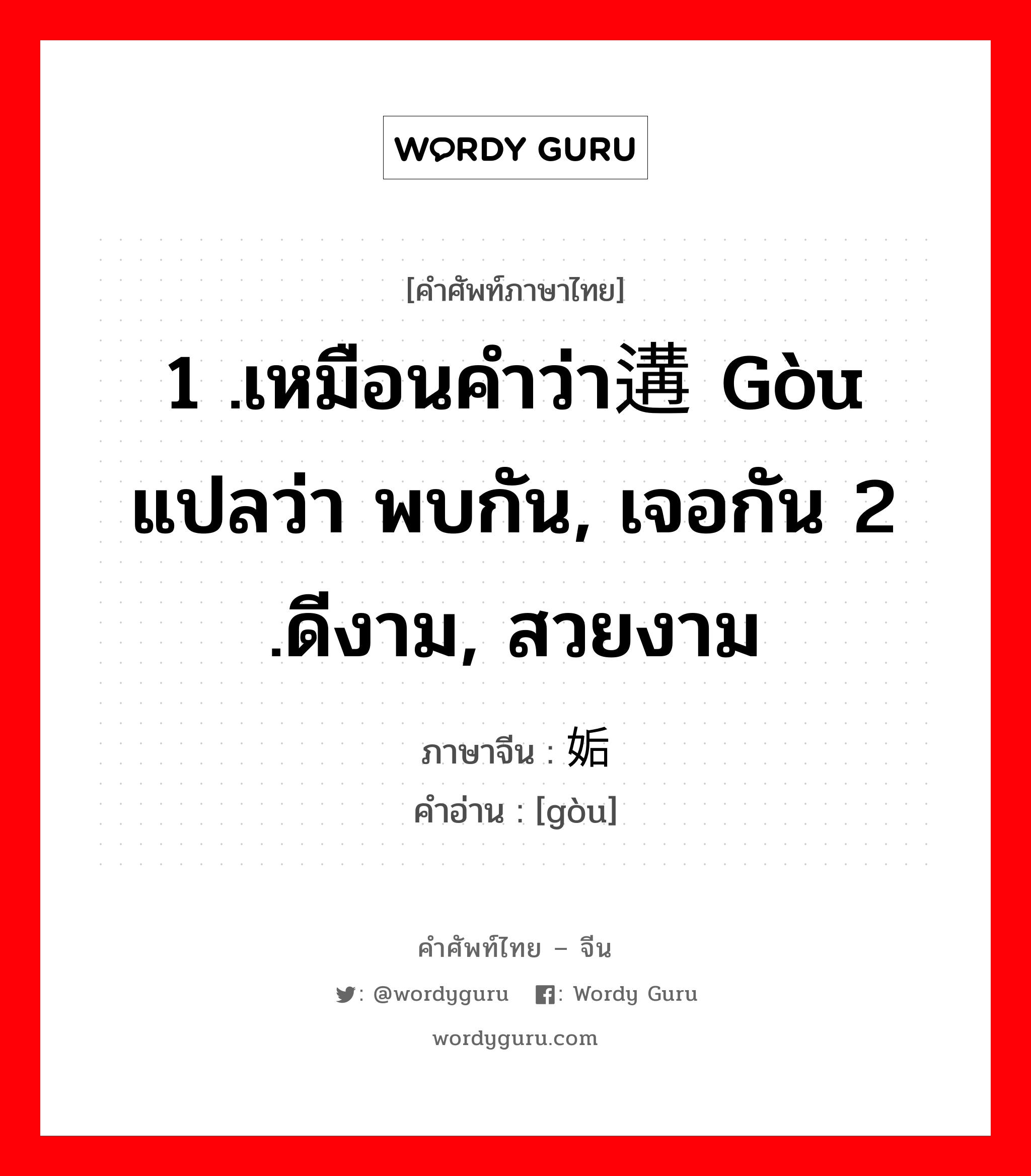 1 .เหมือนคำว่า遘 gòu แปลว่า พบกัน, เจอกัน 2 .ดีงาม, สวยงาม ภาษาจีนคืออะไร, คำศัพท์ภาษาไทย - จีน 1 .เหมือนคำว่า遘 gòu แปลว่า พบกัน, เจอกัน 2 .ดีงาม, สวยงาม ภาษาจีน 姤 คำอ่าน [gòu]