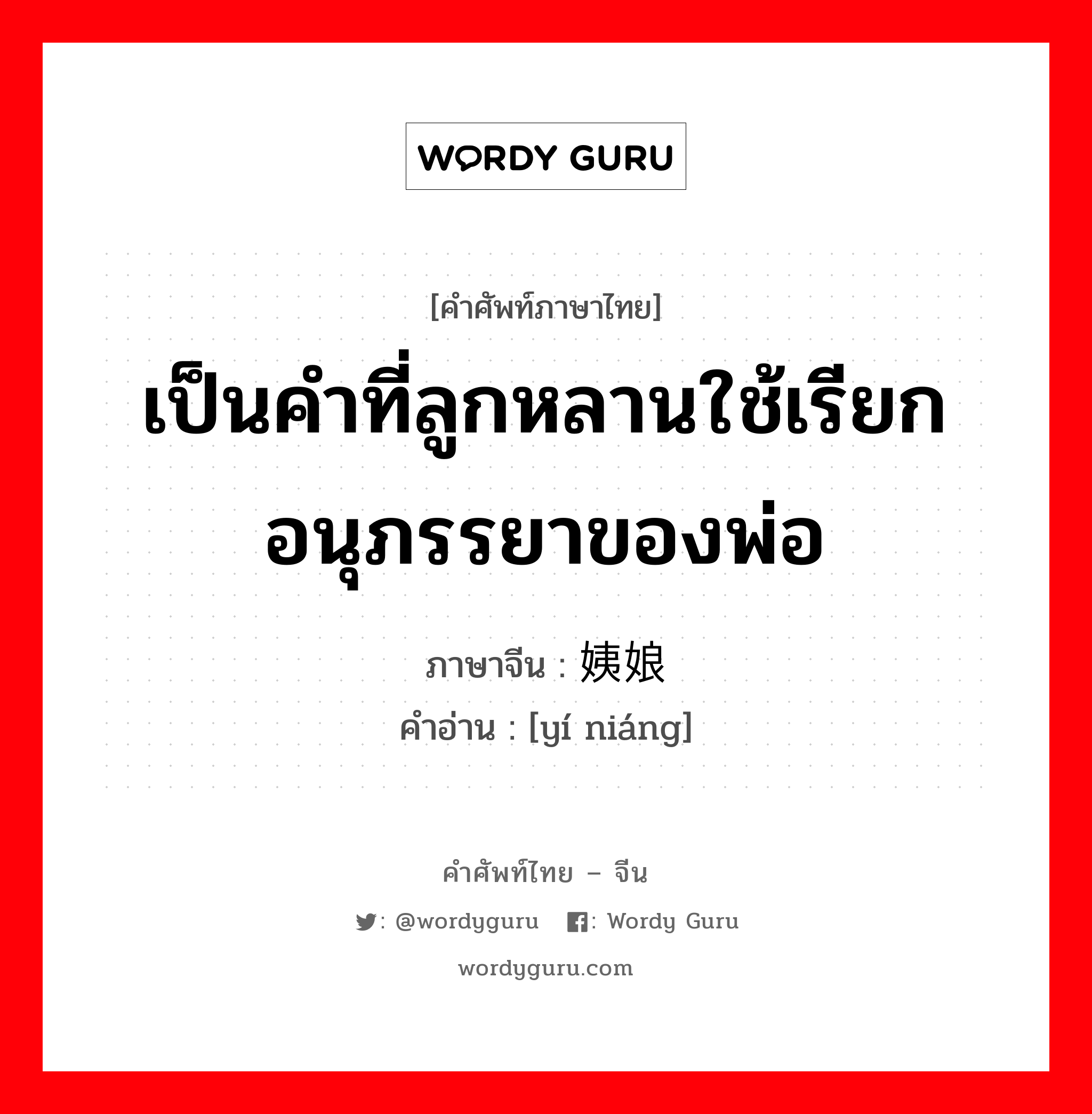 เป็นคำที่ลูกหลานใช้เรียกอนุภรรยาของพ่อ ภาษาจีนคืออะไร, คำศัพท์ภาษาไทย - จีน เป็นคำที่ลูกหลานใช้เรียกอนุภรรยาของพ่อ ภาษาจีน 姨娘 คำอ่าน [yí niáng]