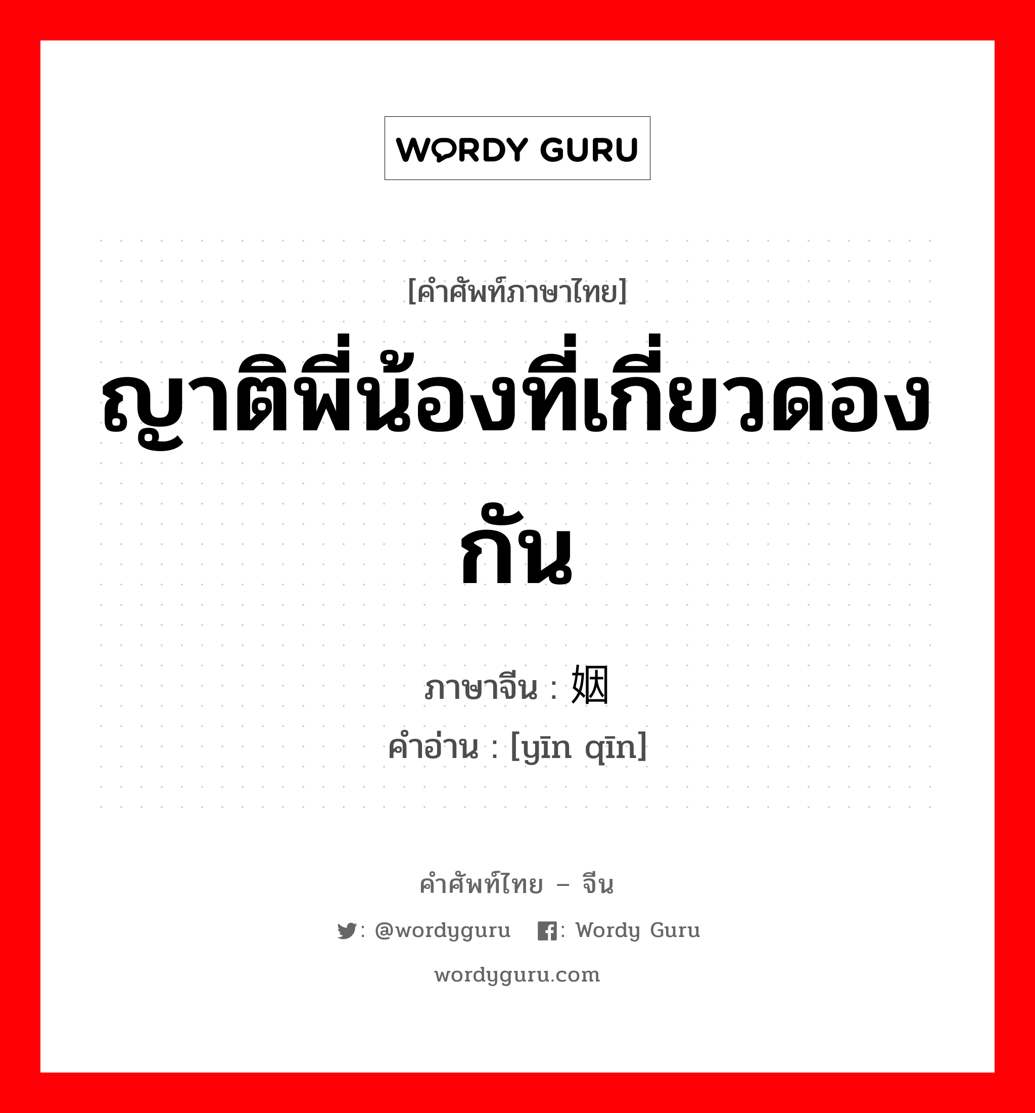 ญาติพี่น้องที่เกี่ยวดองกัน ภาษาจีนคืออะไร, คำศัพท์ภาษาไทย - จีน ญาติพี่น้องที่เกี่ยวดองกัน ภาษาจีน 姻亲 คำอ่าน [yīn qīn]