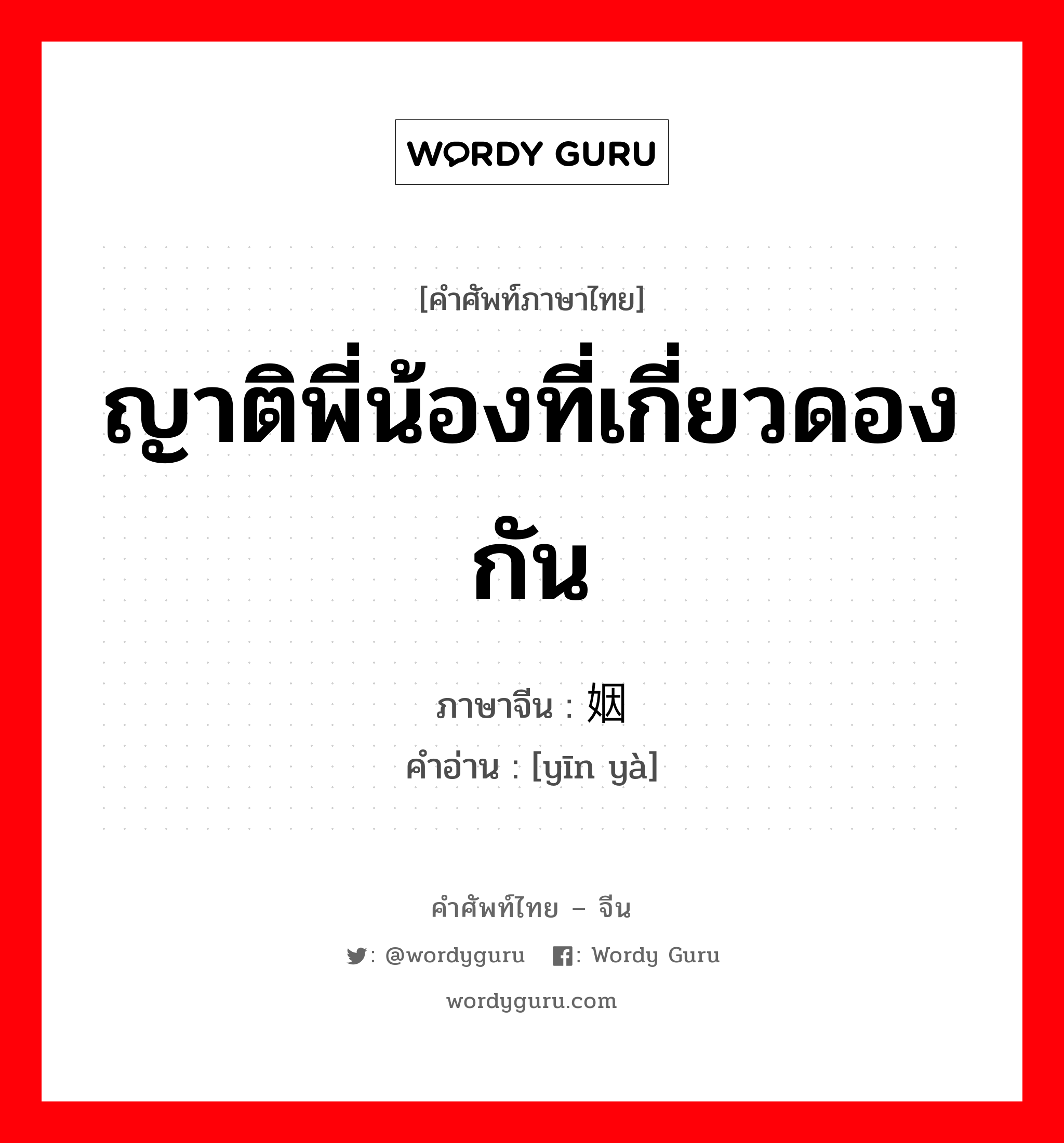 ญาติพี่น้องที่เกี่ยวดองกัน ภาษาจีนคืออะไร, คำศัพท์ภาษาไทย - จีน ญาติพี่น้องที่เกี่ยวดองกัน ภาษาจีน 姻娅 คำอ่าน [yīn yà]