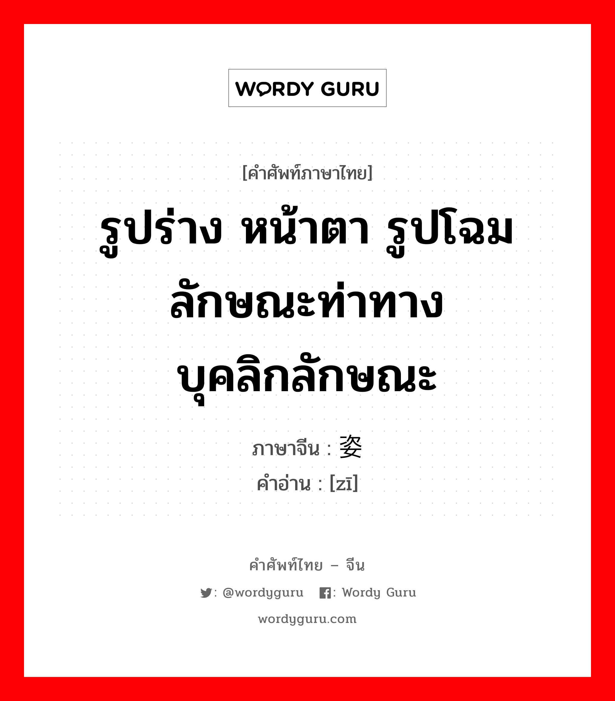 รูปร่าง หน้าตา รูปโฉม ลักษณะท่าทาง บุคลิกลักษณะ ภาษาจีนคืออะไร, คำศัพท์ภาษาไทย - จีน รูปร่าง หน้าตา รูปโฉม ลักษณะท่าทาง บุคลิกลักษณะ ภาษาจีน 姿 คำอ่าน [zī]