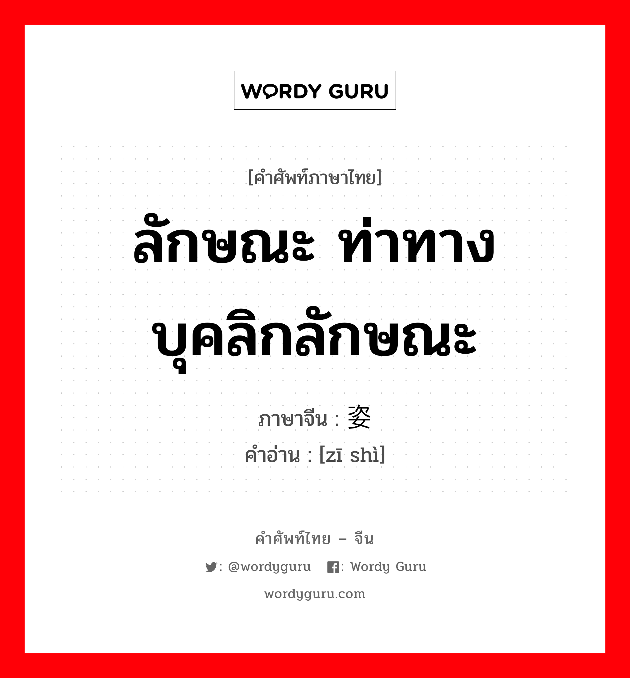 ลักษณะ ท่าทาง บุคลิกลักษณะ ภาษาจีนคืออะไร, คำศัพท์ภาษาไทย - จีน ลักษณะ ท่าทาง บุคลิกลักษณะ ภาษาจีน 姿势 คำอ่าน [zī shì]