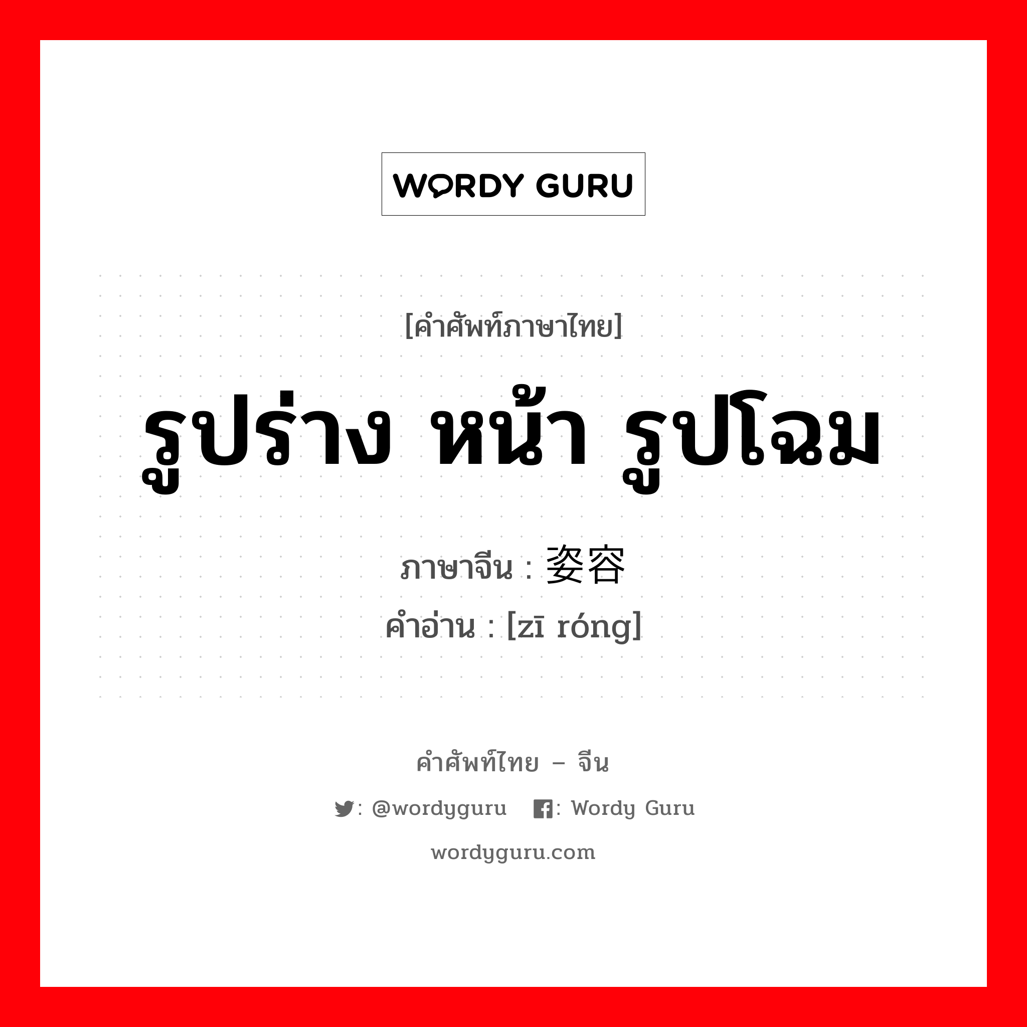 รูปร่าง หน้า รูปโฉม ภาษาจีนคืออะไร, คำศัพท์ภาษาไทย - จีน รูปร่าง หน้า รูปโฉม ภาษาจีน 姿容 คำอ่าน [zī róng]