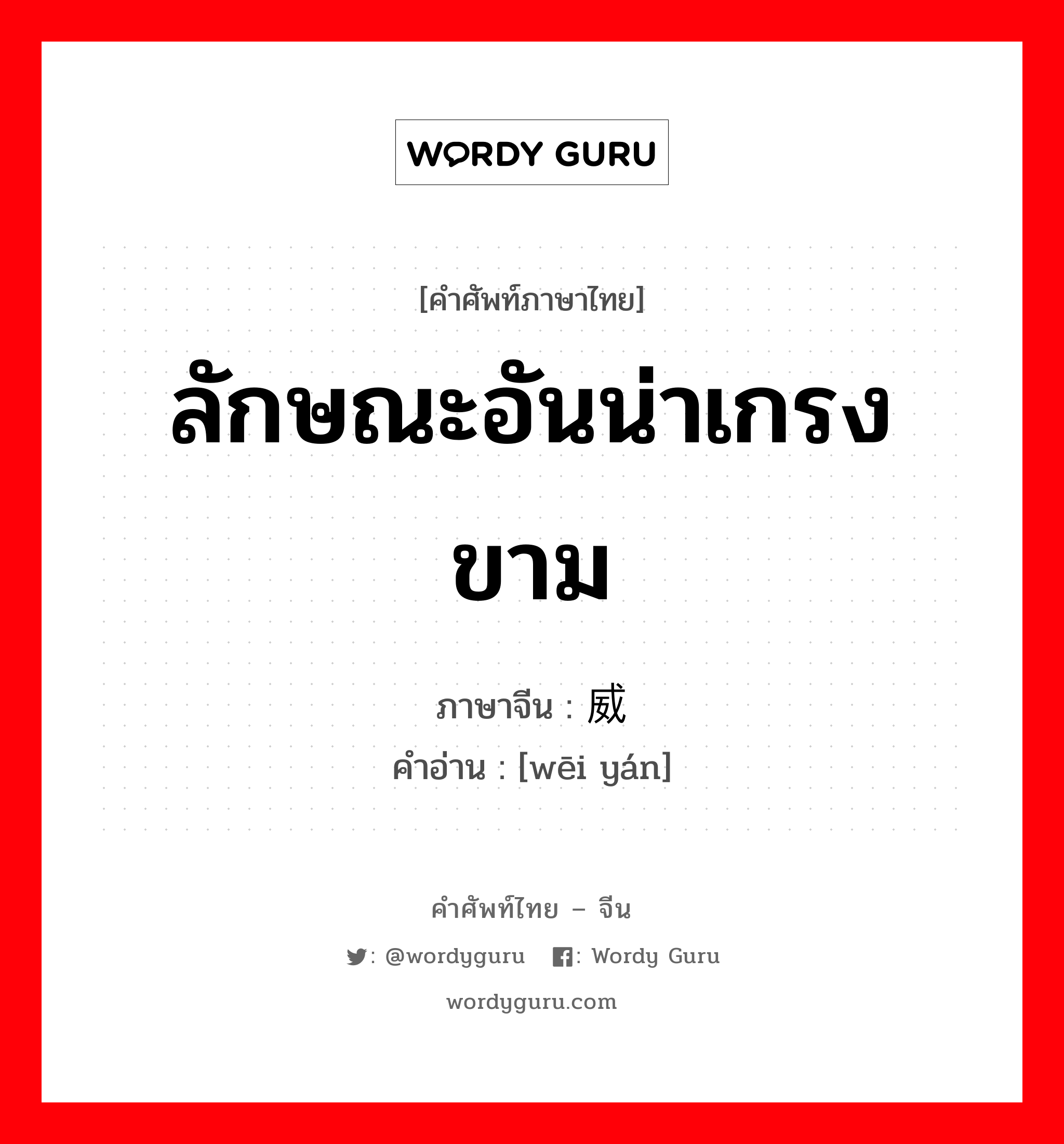 ลักษณะอันน่าเกรงขาม ภาษาจีนคืออะไร, คำศัพท์ภาษาไทย - จีน ลักษณะอันน่าเกรงขาม ภาษาจีน 威严 คำอ่าน [wēi yán]