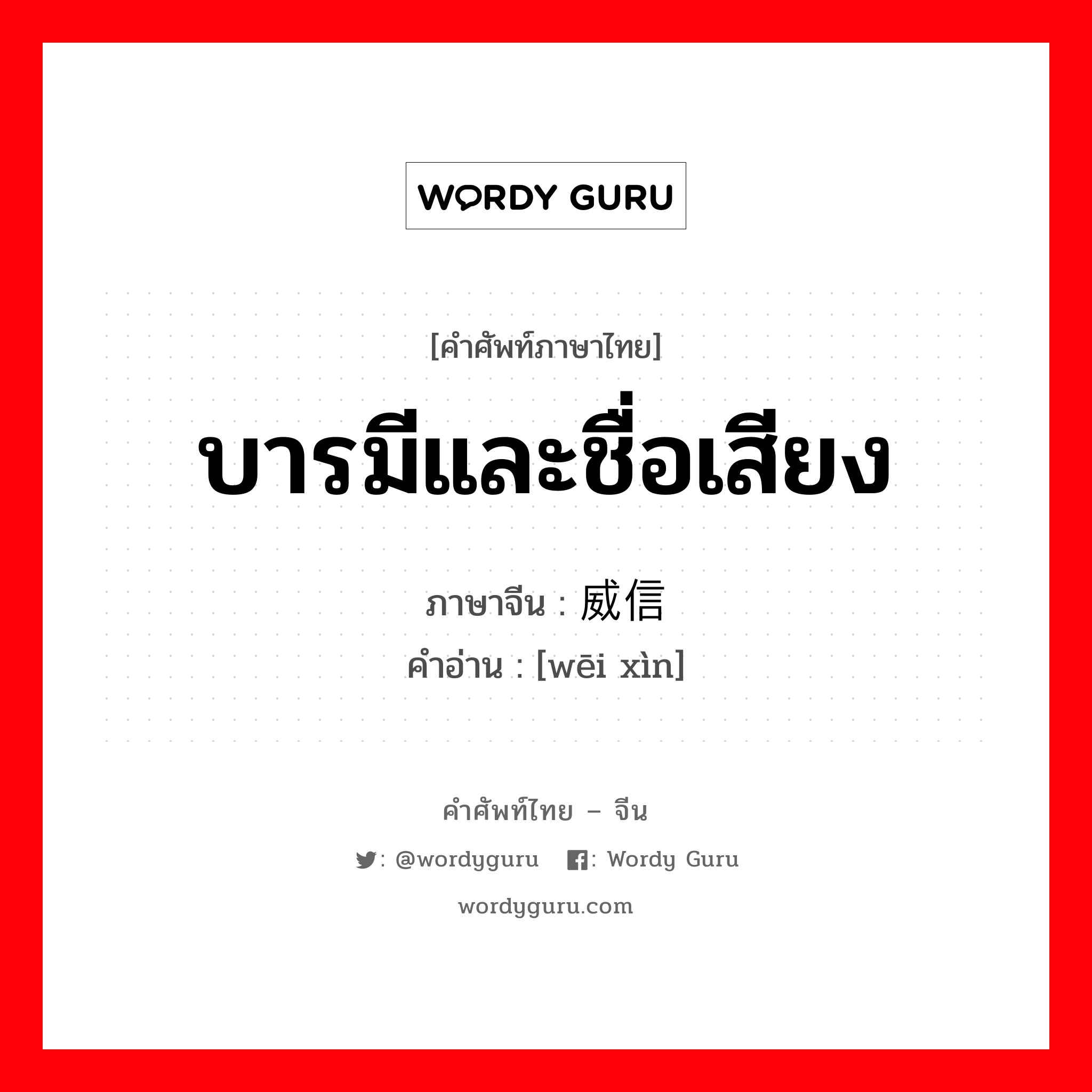 บารมีและชื่อเสียง ภาษาจีนคืออะไร, คำศัพท์ภาษาไทย - จีน บารมีและชื่อเสียง ภาษาจีน 威信 คำอ่าน [wēi xìn]