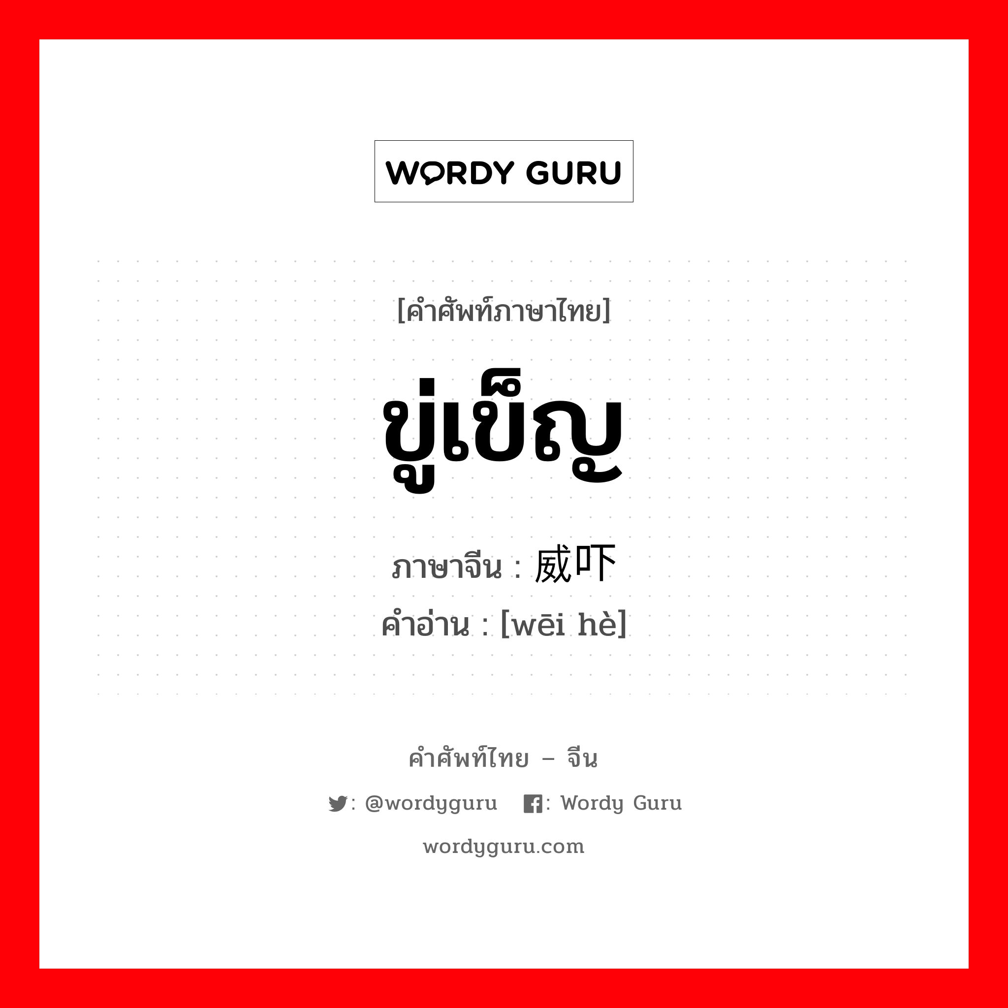 ขู่เข็ญ ภาษาจีนคืออะไร, คำศัพท์ภาษาไทย - จีน ขู่เข็ญ ภาษาจีน 威吓 คำอ่าน [wēi hè]