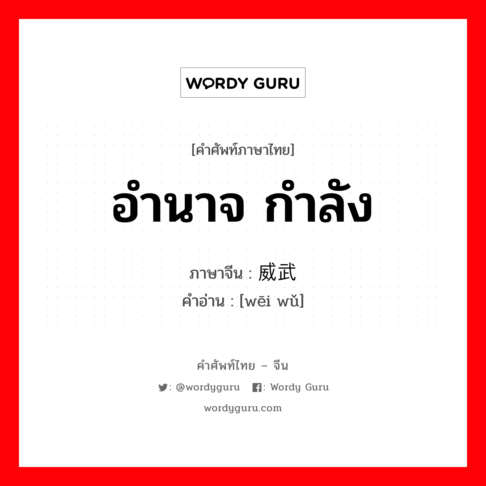 อำนาจ กำลัง ภาษาจีนคืออะไร, คำศัพท์ภาษาไทย - จีน อำนาจ กำลัง ภาษาจีน 威武 คำอ่าน [wēi wǔ]