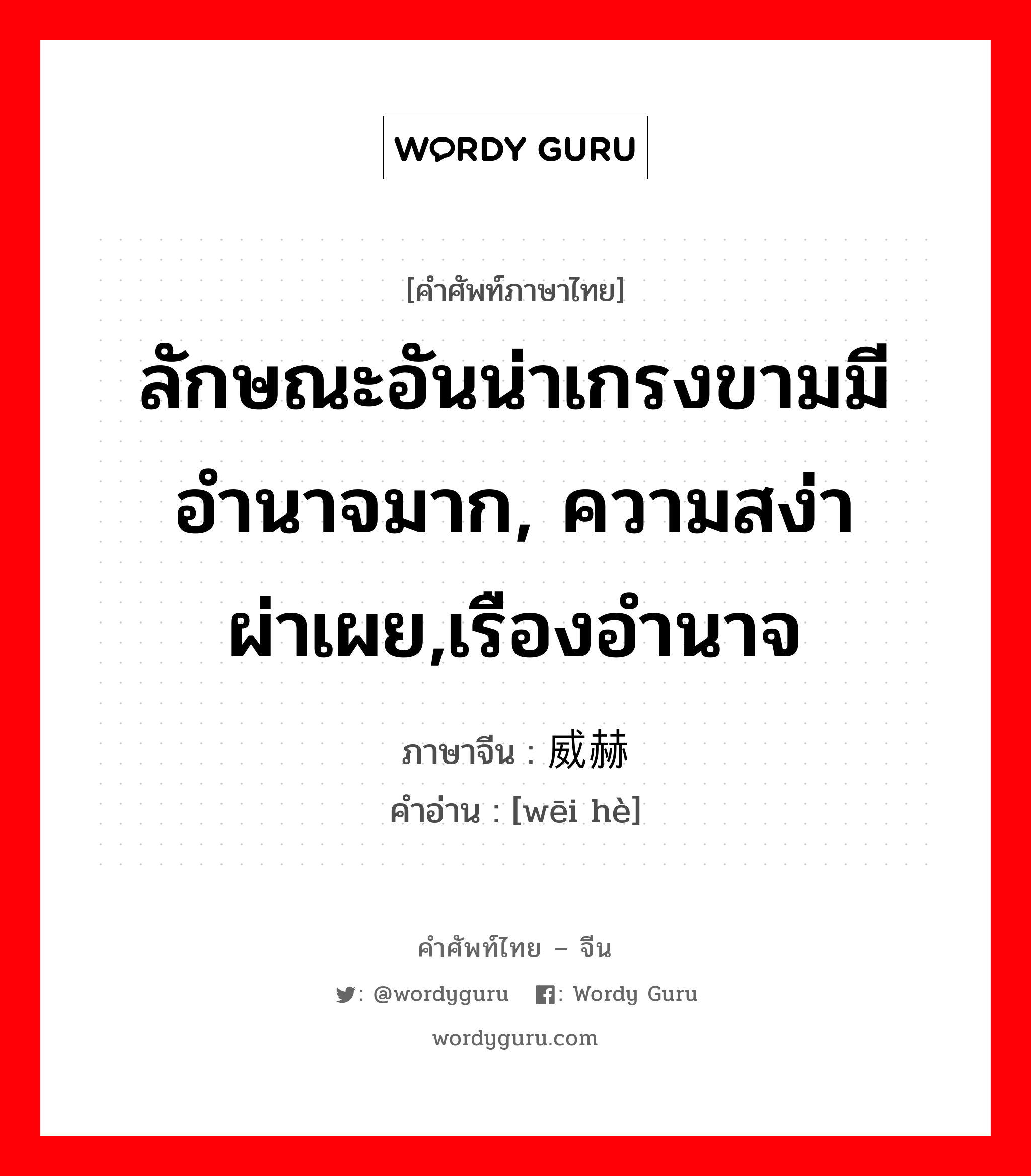 ลักษณะอันน่าเกรงขามมีอำนาจมาก, ความสง่าผ่าเผย,เรืองอำนาจ ภาษาจีนคืออะไร, คำศัพท์ภาษาไทย - จีน ลักษณะอันน่าเกรงขามมีอำนาจมาก, ความสง่าผ่าเผย,เรืองอำนาจ ภาษาจีน 威赫 คำอ่าน [wēi hè]