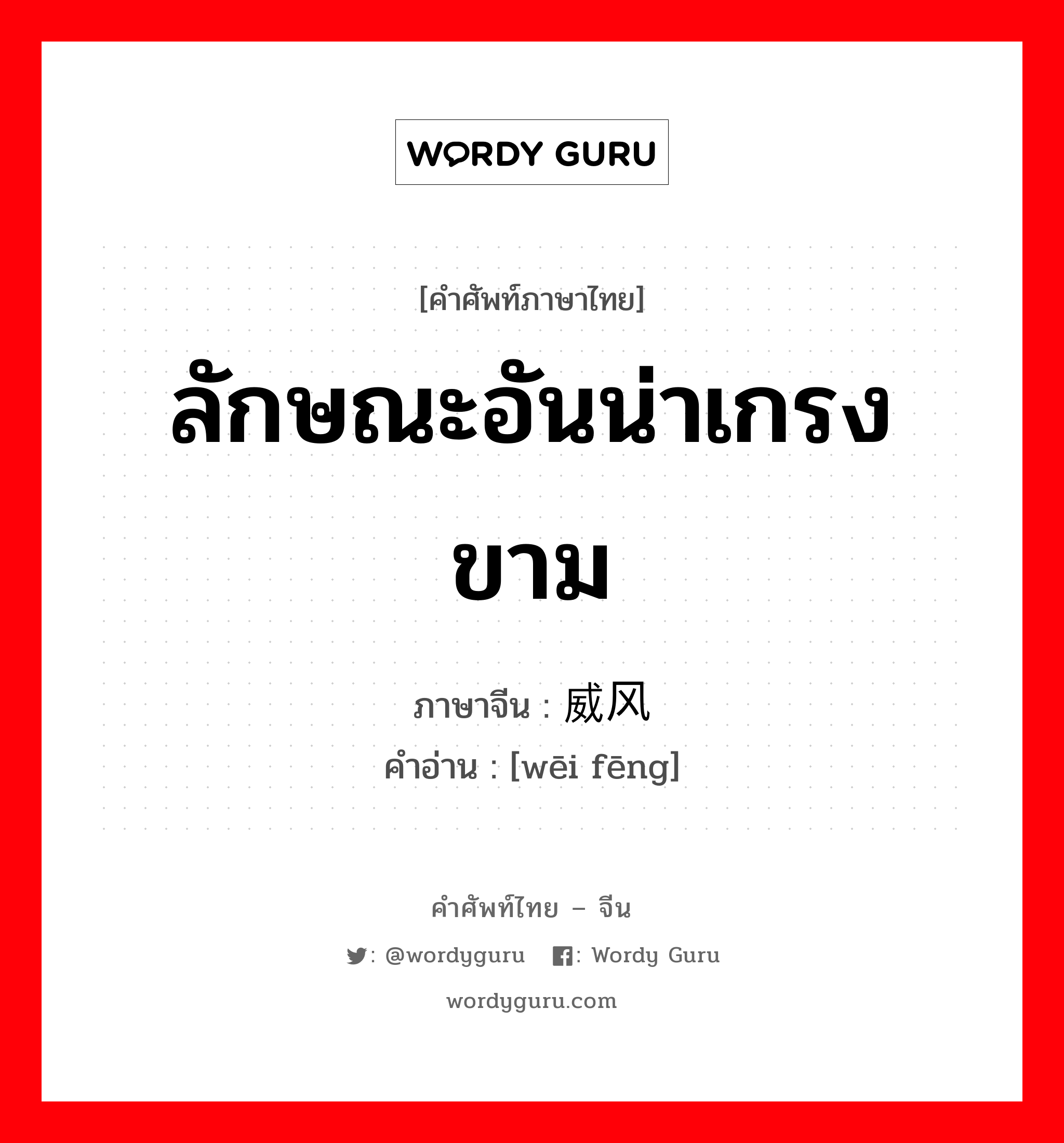 ลักษณะอันน่าเกรงขาม ภาษาจีนคืออะไร, คำศัพท์ภาษาไทย - จีน ลักษณะอันน่าเกรงขาม ภาษาจีน 威风 คำอ่าน [wēi fēng]