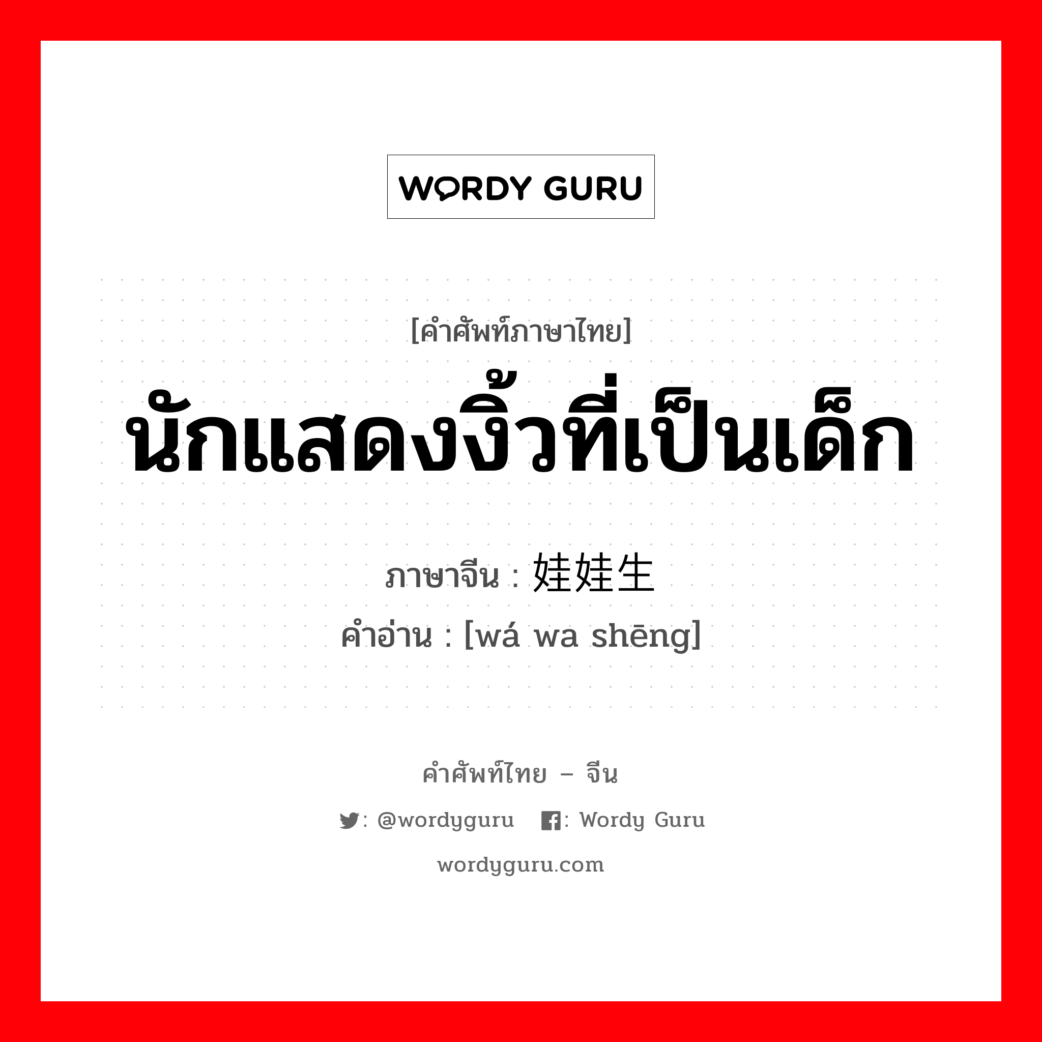 นักแสดงงิ้วที่เป็นเด็ก ภาษาจีนคืออะไร, คำศัพท์ภาษาไทย - จีน นักแสดงงิ้วที่เป็นเด็ก ภาษาจีน 娃娃生 คำอ่าน [wá wa shēng]