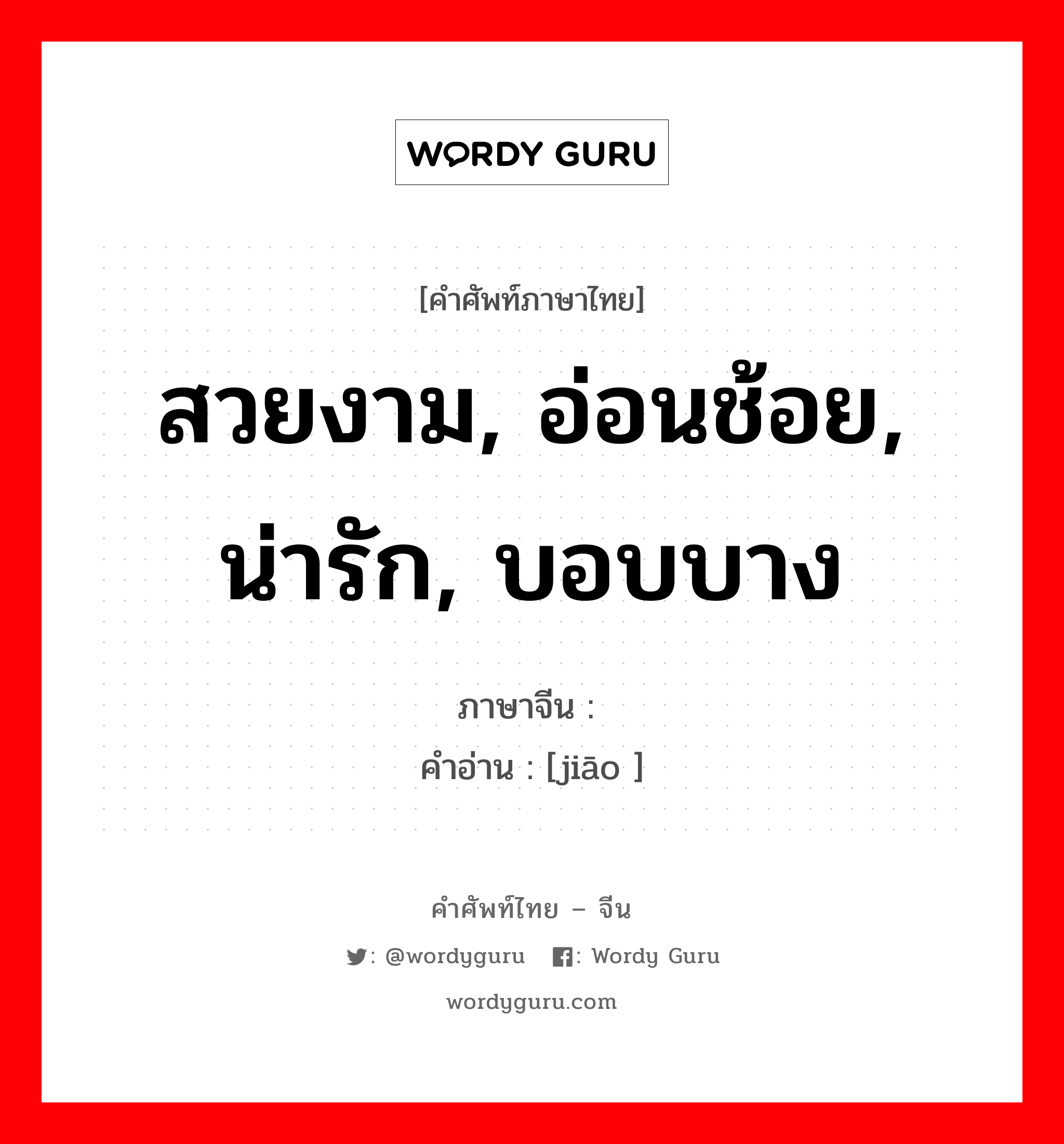 สวยงาม, อ่อนช้อย, น่ารัก, บอบบาง ภาษาจีนคืออะไร, คำศัพท์ภาษาไทย - จีน สวยงาม, อ่อนช้อย, น่ารัก, บอบบาง ภาษาจีน 娇 คำอ่าน [jiāo ]