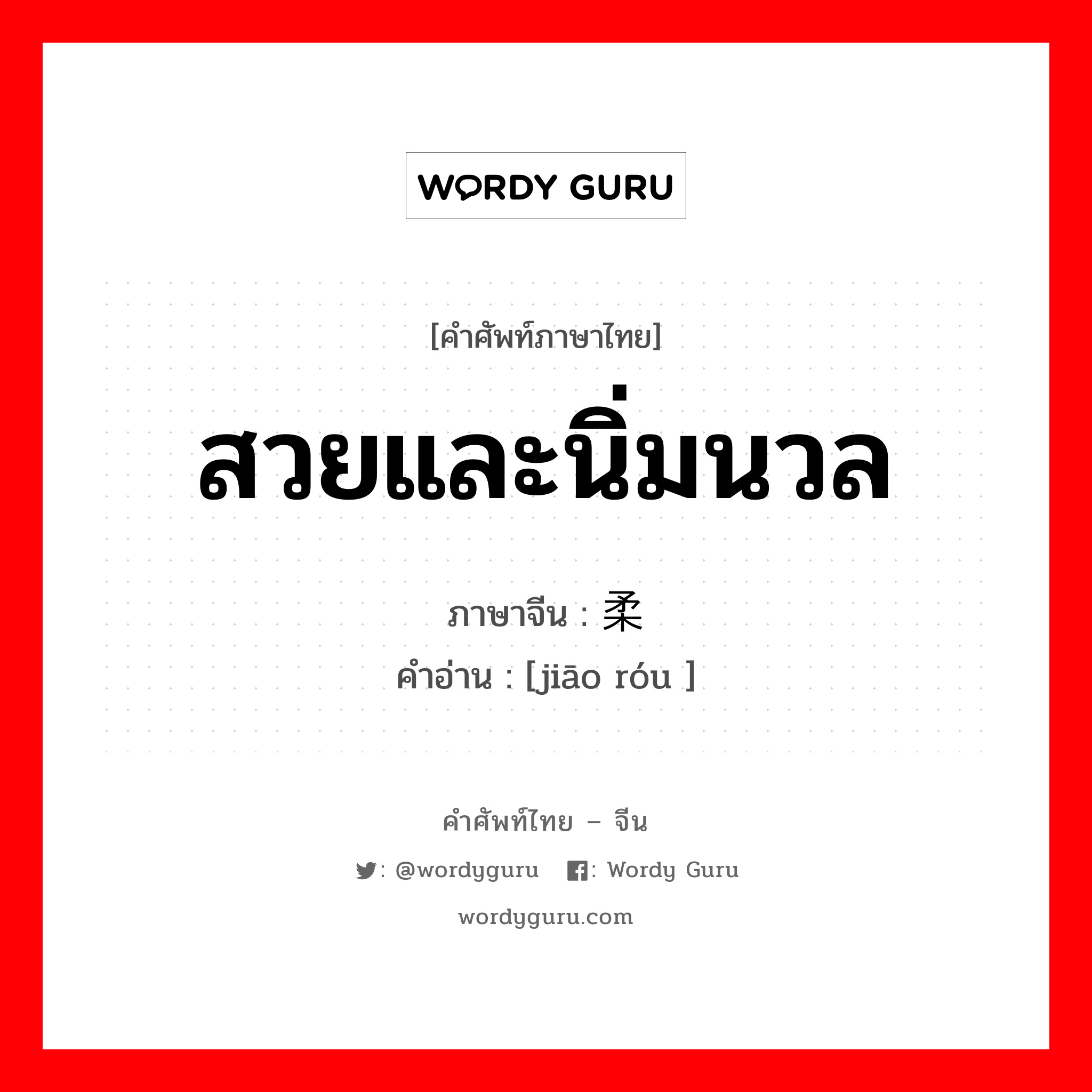 สวยและนิ่มนวล ภาษาจีนคืออะไร, คำศัพท์ภาษาไทย - จีน สวยและนิ่มนวล ภาษาจีน 娇柔 คำอ่าน [jiāo róu ]