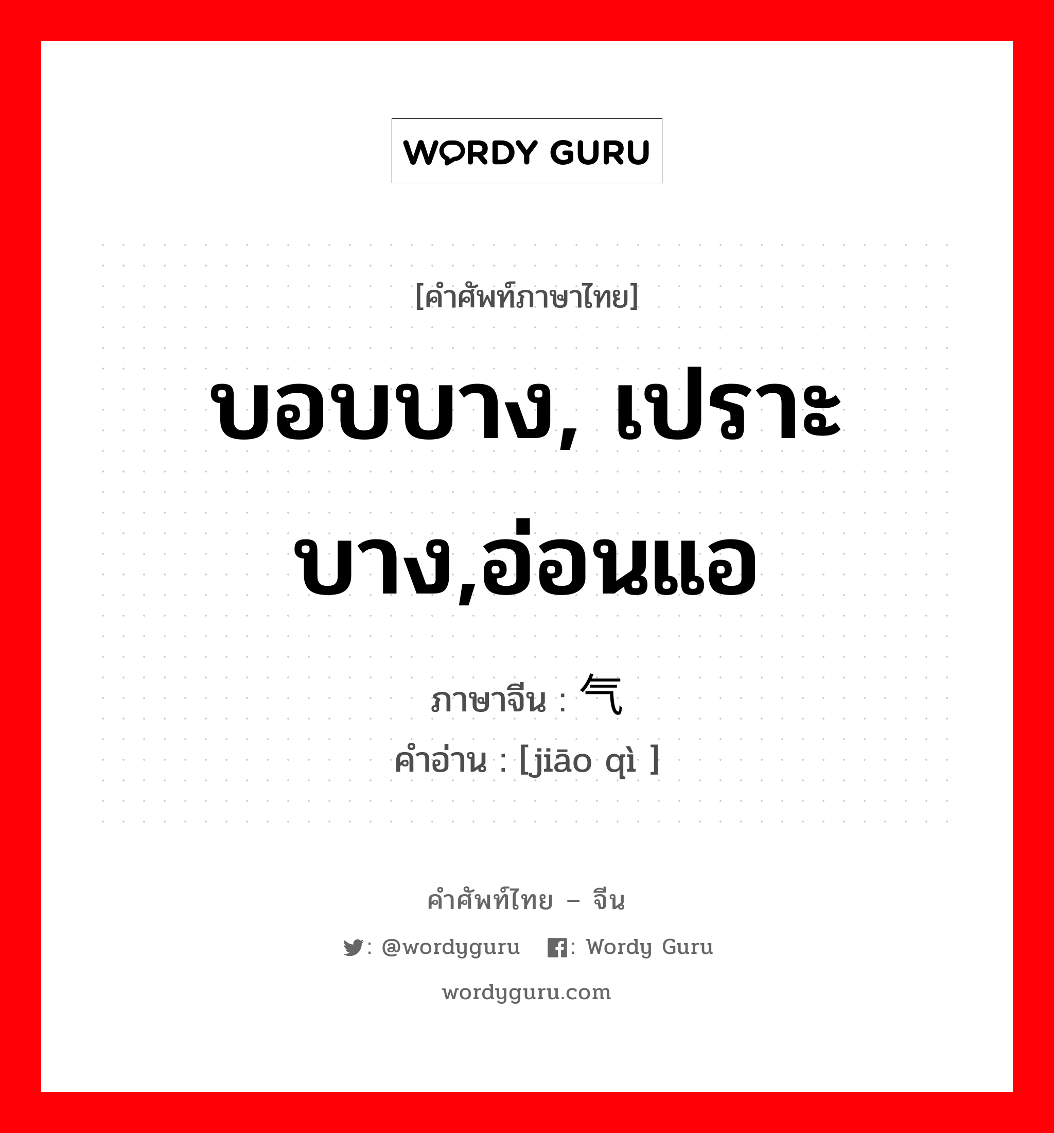 บอบบาง, เปราะบาง,อ่อนแอ ภาษาจีนคืออะไร, คำศัพท์ภาษาไทย - จีน บอบบาง, เปราะบาง,อ่อนแอ ภาษาจีน 娇气 คำอ่าน [jiāo qì ]