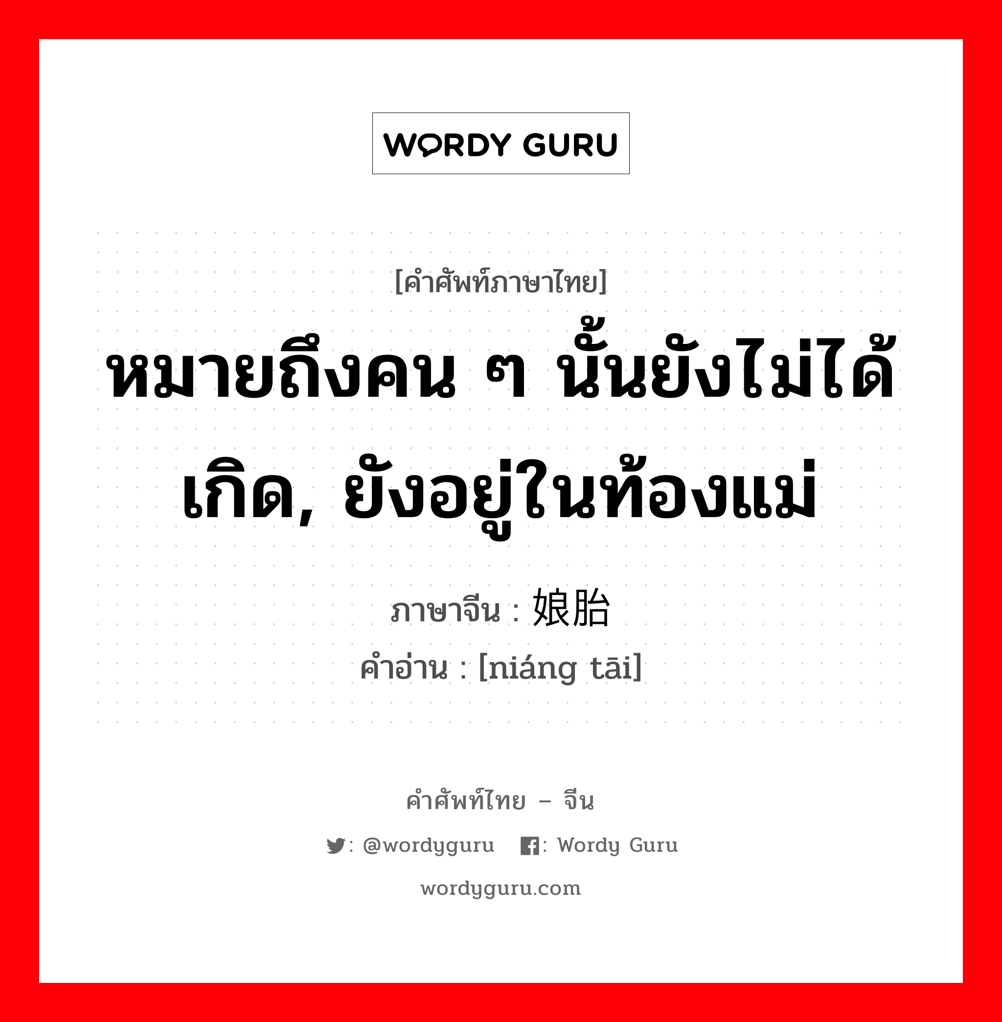 หมายถึงคน ๆ นั้นยังไม่ได้เกิด, ยังอยู่ในท้องแม่ ภาษาจีนคืออะไร, คำศัพท์ภาษาไทย - จีน หมายถึงคน ๆ นั้นยังไม่ได้เกิด, ยังอยู่ในท้องแม่ ภาษาจีน 娘胎 คำอ่าน [niáng tāi]