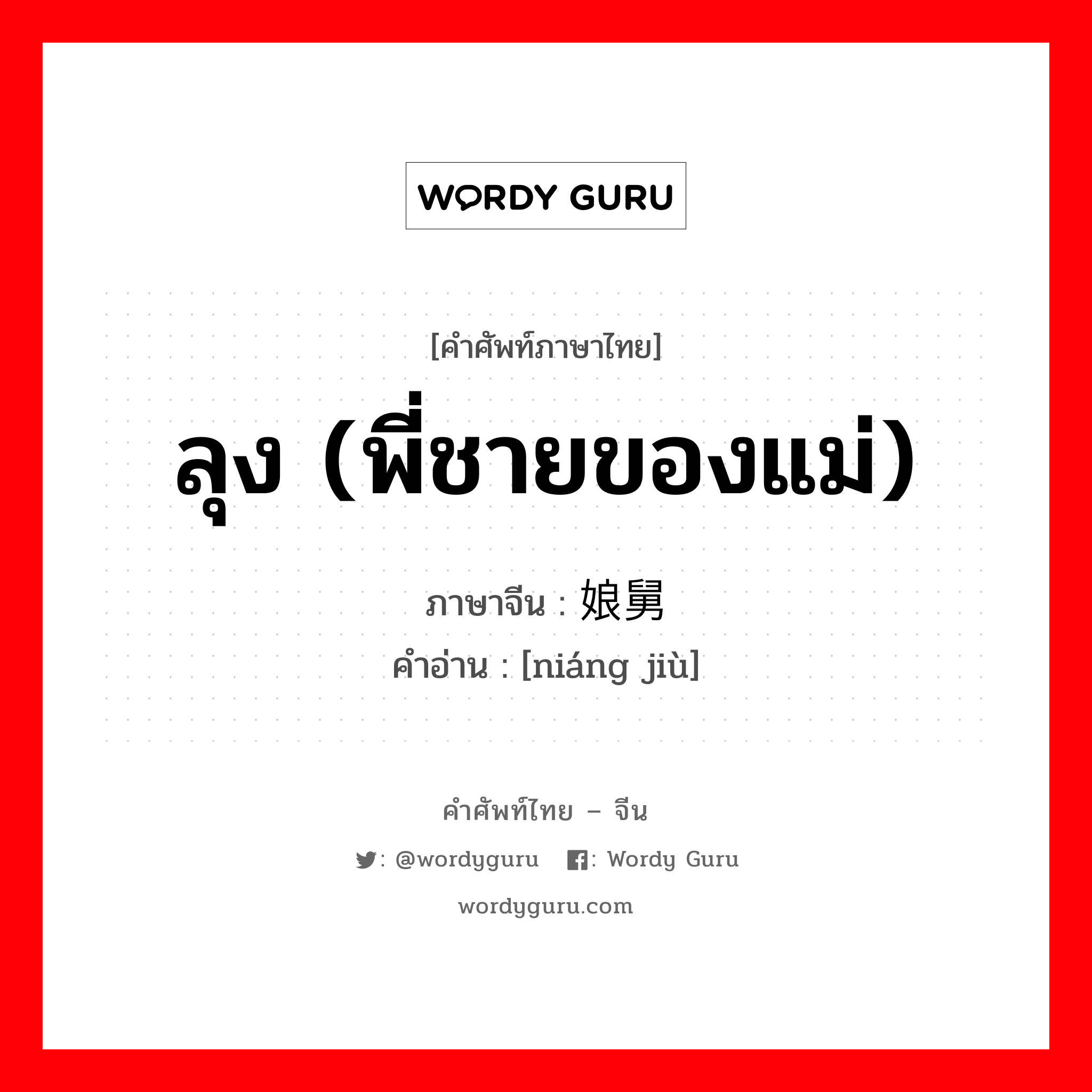 ลุง (พี่ชายของแม่) ภาษาจีนคืออะไร, คำศัพท์ภาษาไทย - จีน ลุง (พี่ชายของแม่) ภาษาจีน 娘舅 คำอ่าน [niáng jiù]