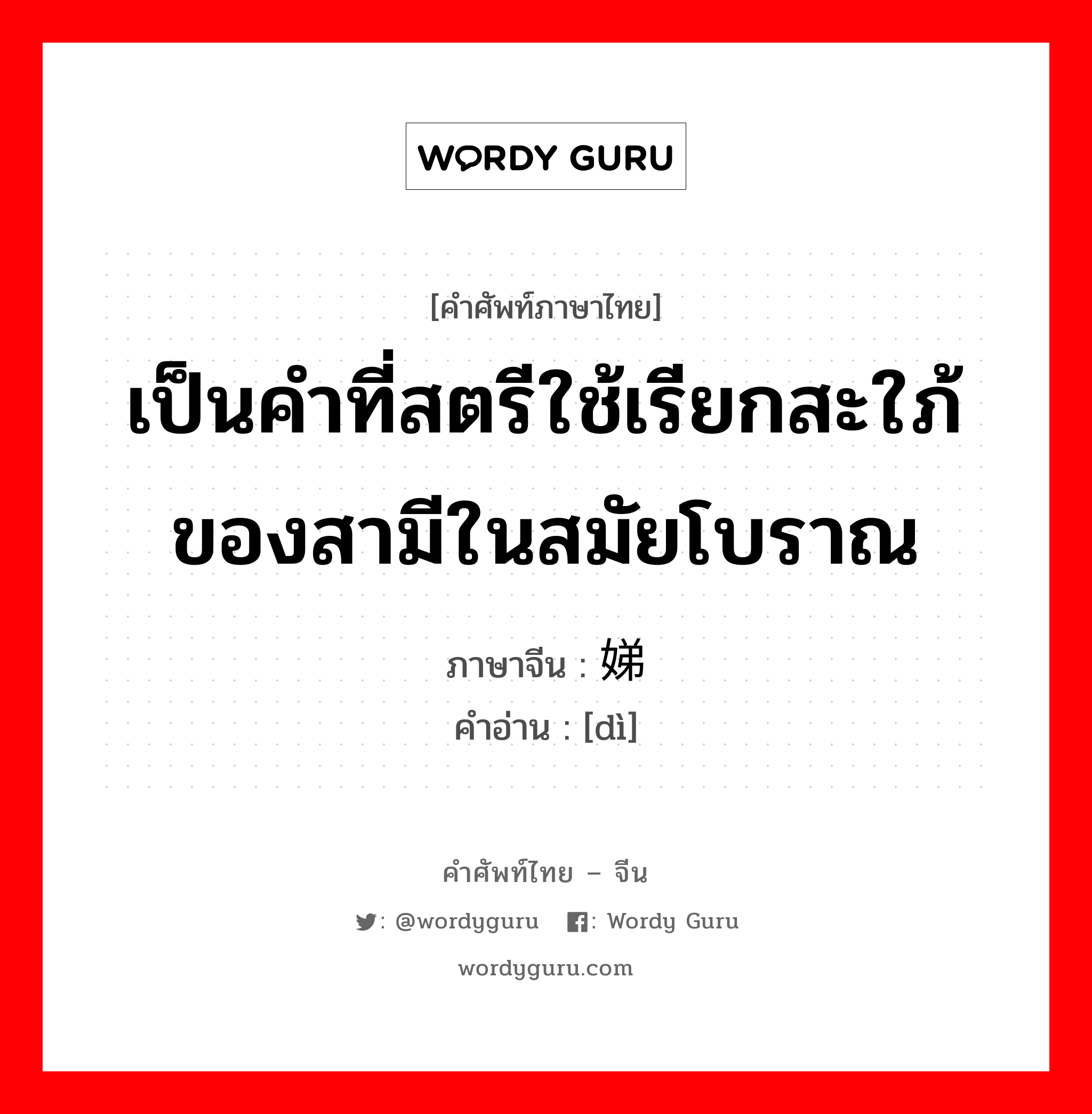 เป็นคำที่สตรีใช้เรียกสะใภ้ของสามีในสมัยโบราณ ภาษาจีนคืออะไร, คำศัพท์ภาษาไทย - จีน เป็นคำที่สตรีใช้เรียกสะใภ้ของสามีในสมัยโบราณ ภาษาจีน 娣 คำอ่าน [dì]