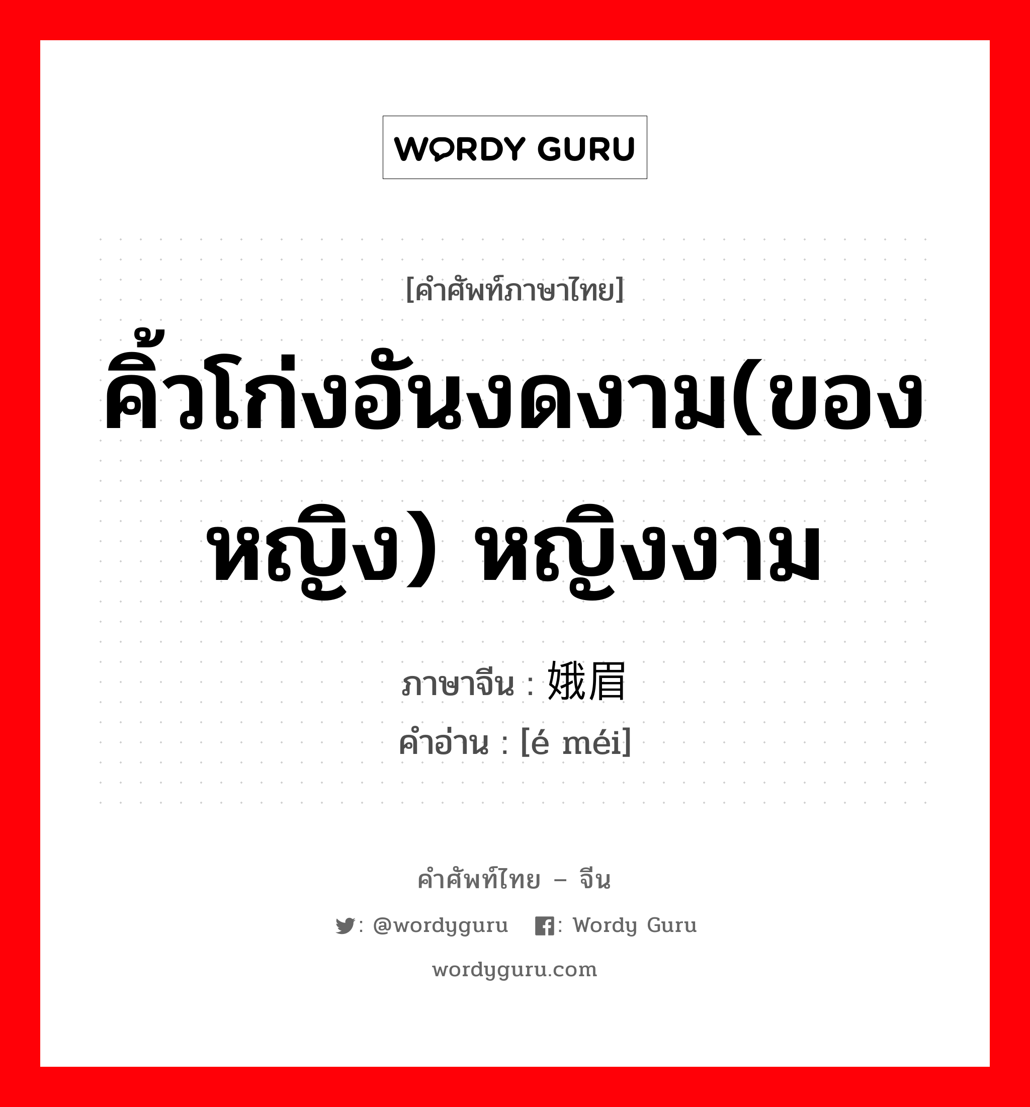 คิ้วโก่งอันงดงาม(ของหญิง) หญิงงาม ภาษาจีนคืออะไร, คำศัพท์ภาษาไทย - จีน คิ้วโก่งอันงดงาม(ของหญิง) หญิงงาม ภาษาจีน 娥眉 คำอ่าน [é méi]