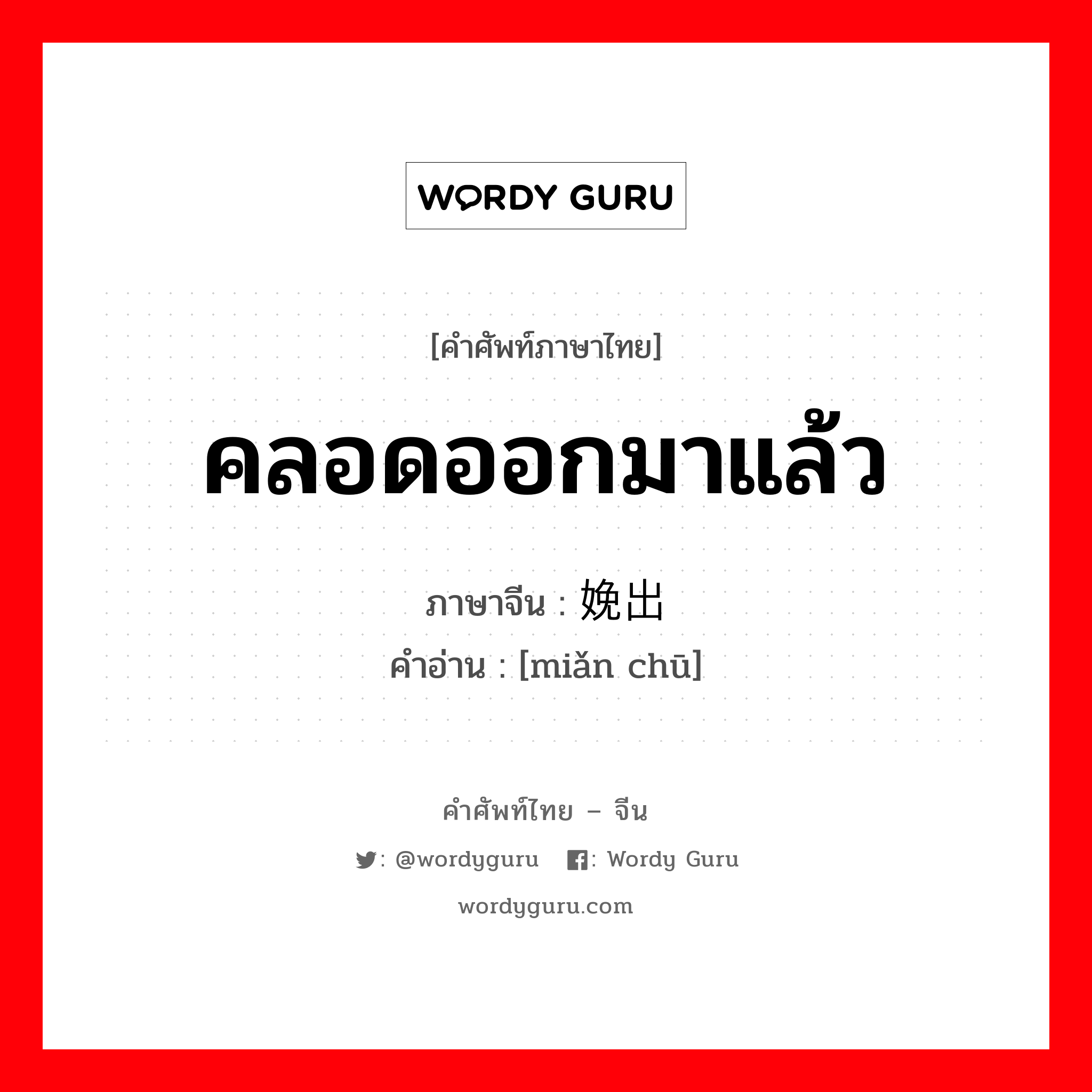 คลอดออกมาแล้ว ภาษาจีนคืออะไร, คำศัพท์ภาษาไทย - จีน คลอดออกมาแล้ว ภาษาจีน 娩出 คำอ่าน [miǎn chū]