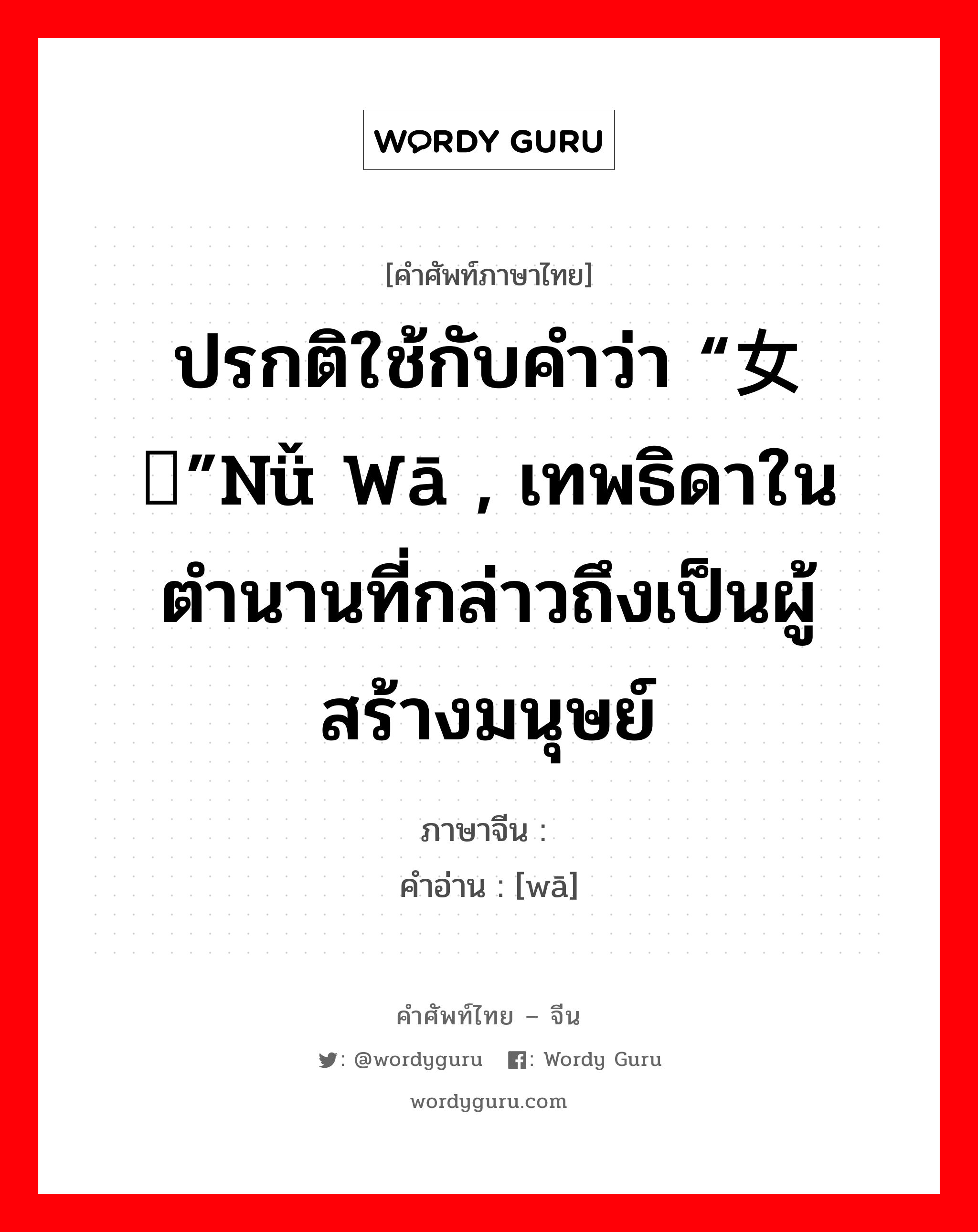 ปรกติใช้กับคำว่า “女娲”nǚ wā , เทพธิดาในตำนานที่กล่าวถึงเป็นผู้สร้างมนุษย์ ภาษาจีนคืออะไร, คำศัพท์ภาษาไทย - จีน ปรกติใช้กับคำว่า “女娲”nǚ wā , เทพธิดาในตำนานที่กล่าวถึงเป็นผู้สร้างมนุษย์ ภาษาจีน 娲 คำอ่าน [wā]