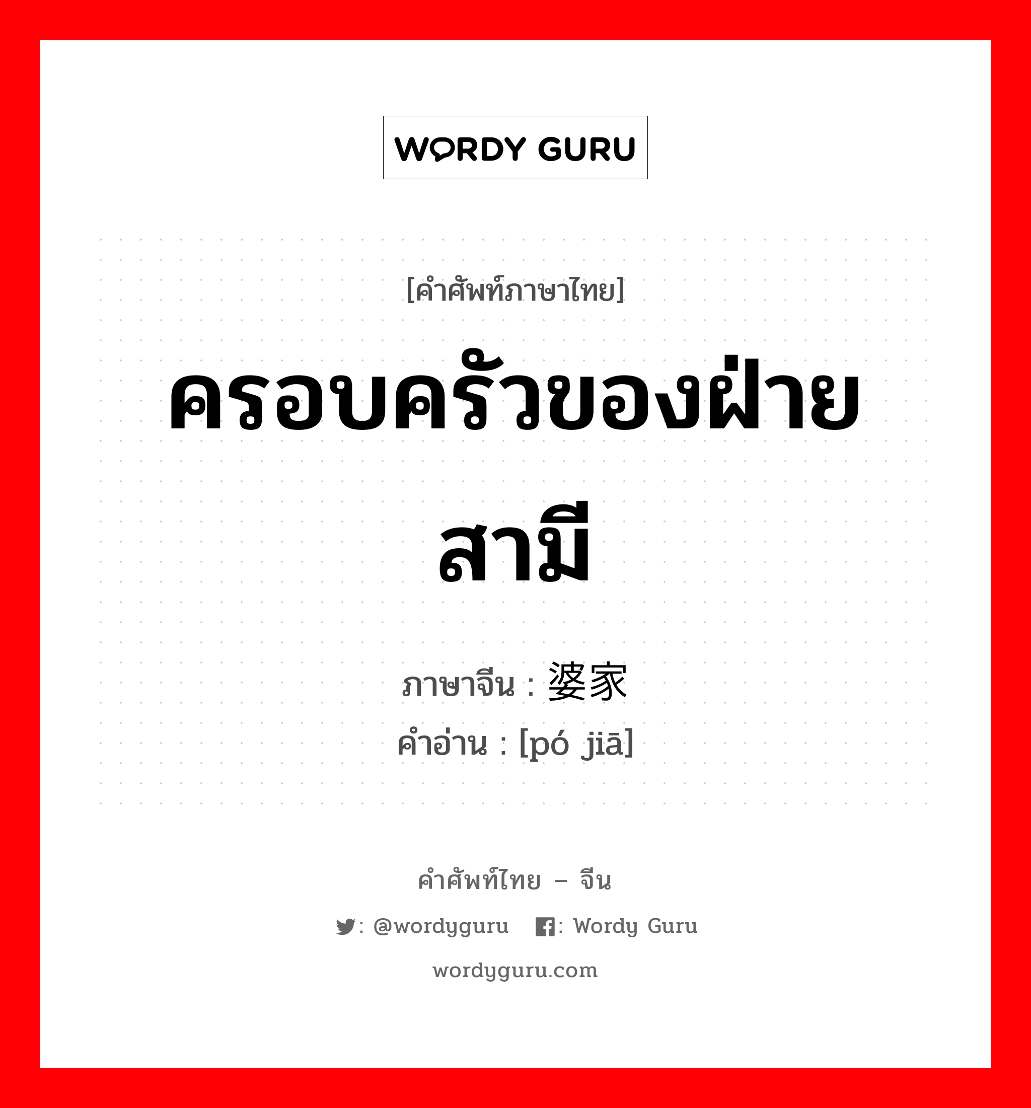 ครอบครัวของฝ่ายสามี ภาษาจีนคืออะไร, คำศัพท์ภาษาไทย - จีน ครอบครัวของฝ่ายสามี ภาษาจีน 婆家 คำอ่าน [pó jiā]