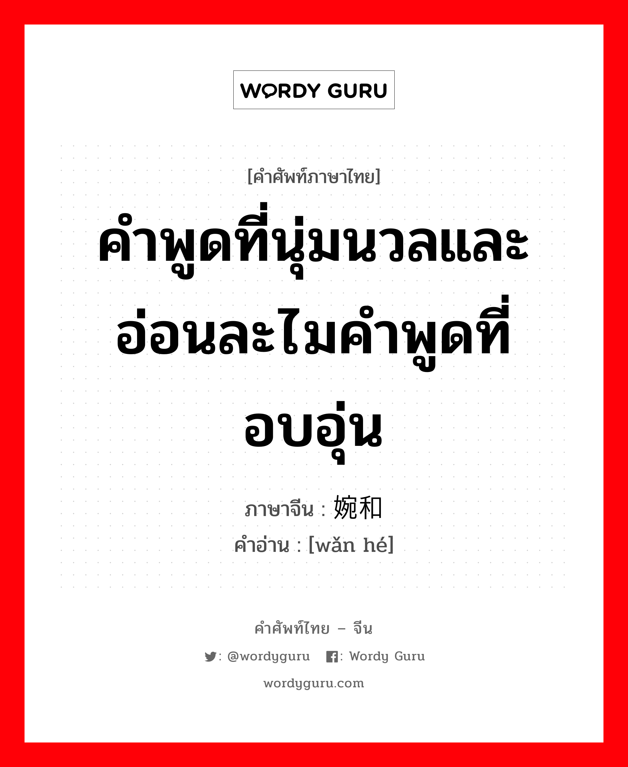 คำพูดที่นุ่มนวลและอ่อนละไมคำพูดที่อบอุ่น ภาษาจีนคืออะไร, คำศัพท์ภาษาไทย - จีน คำพูดที่นุ่มนวลและอ่อนละไมคำพูดที่อบอุ่น ภาษาจีน 婉和 คำอ่าน [wǎn hé]