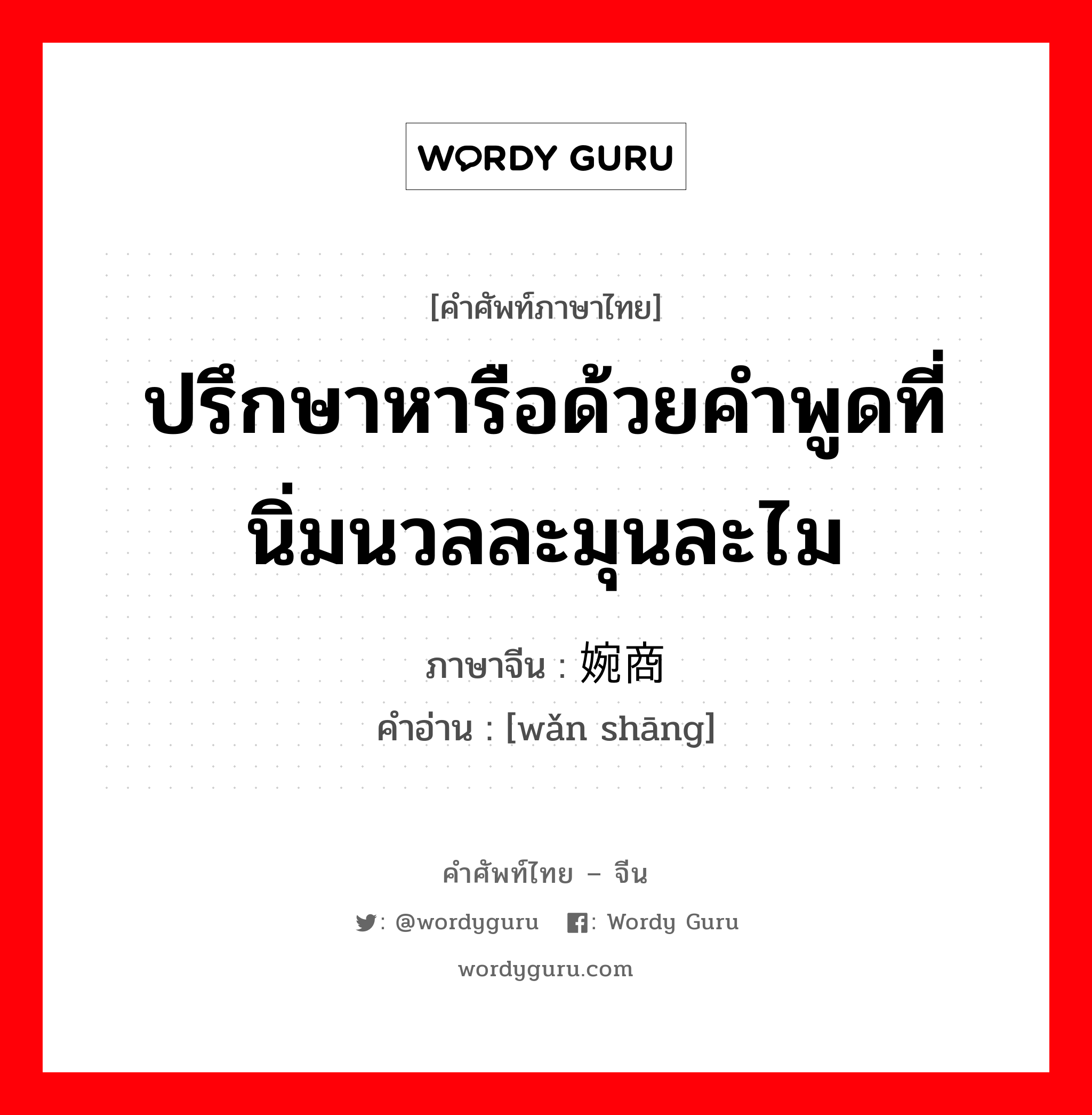 ปรึกษาหารือด้วยคำพูดที่นิ่มนวลละมุนละไม ภาษาจีนคืออะไร, คำศัพท์ภาษาไทย - จีน ปรึกษาหารือด้วยคำพูดที่นิ่มนวลละมุนละไม ภาษาจีน 婉商 คำอ่าน [wǎn shāng]