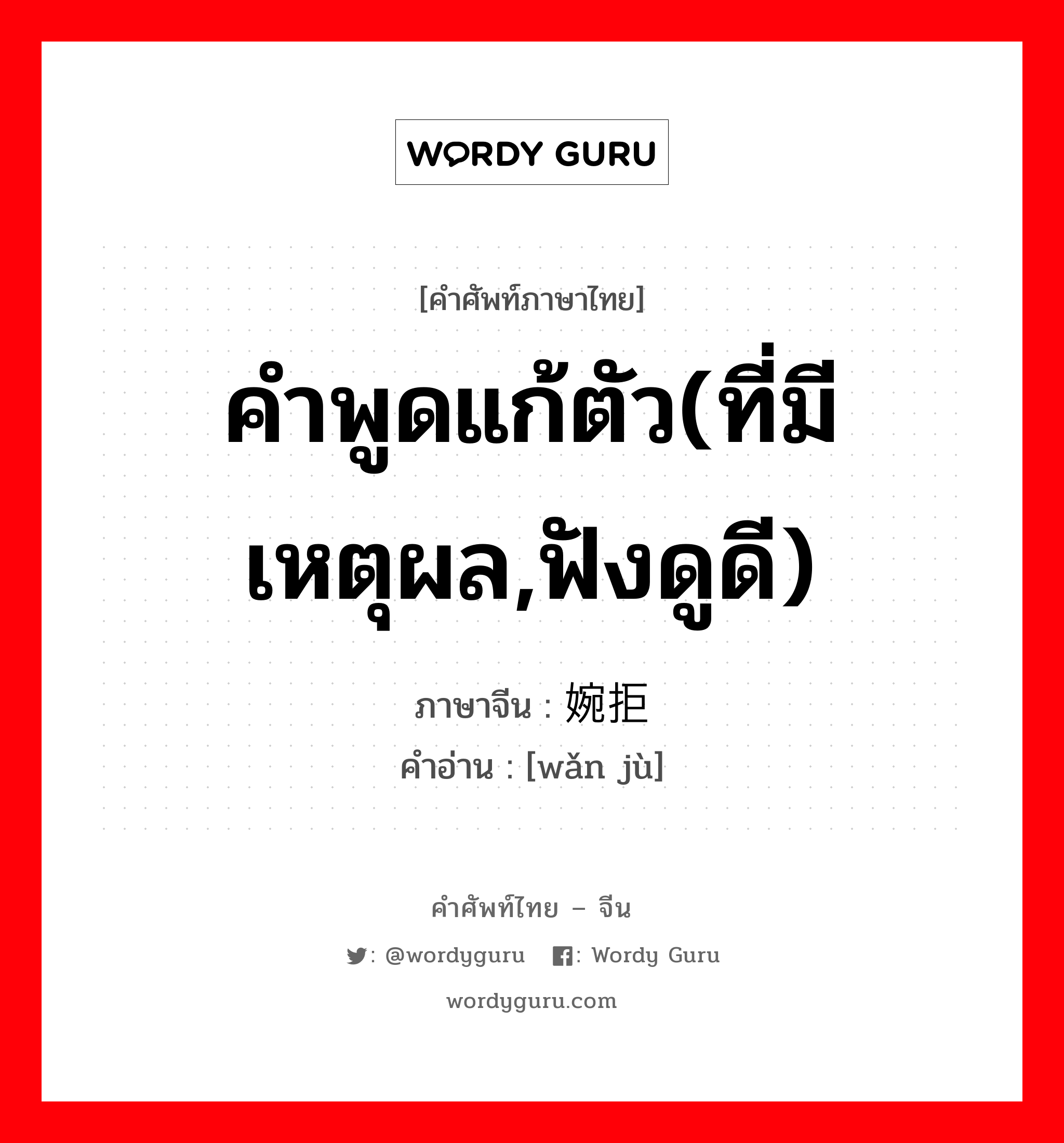 คำพูดแก้ตัว(ที่มีเหตุผล,ฟังดูดี) ภาษาจีนคืออะไร, คำศัพท์ภาษาไทย - จีน คำพูดแก้ตัว(ที่มีเหตุผล,ฟังดูดี) ภาษาจีน 婉拒 คำอ่าน [wǎn jù]