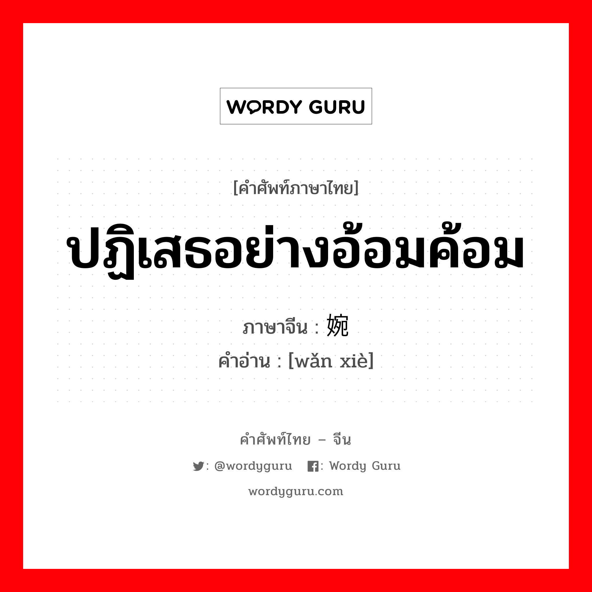 ปฏิเสธอย่างอ้อมค้อม ภาษาจีนคืออะไร, คำศัพท์ภาษาไทย - จีน ปฏิเสธอย่างอ้อมค้อม ภาษาจีน 婉谢 คำอ่าน [wǎn xiè]