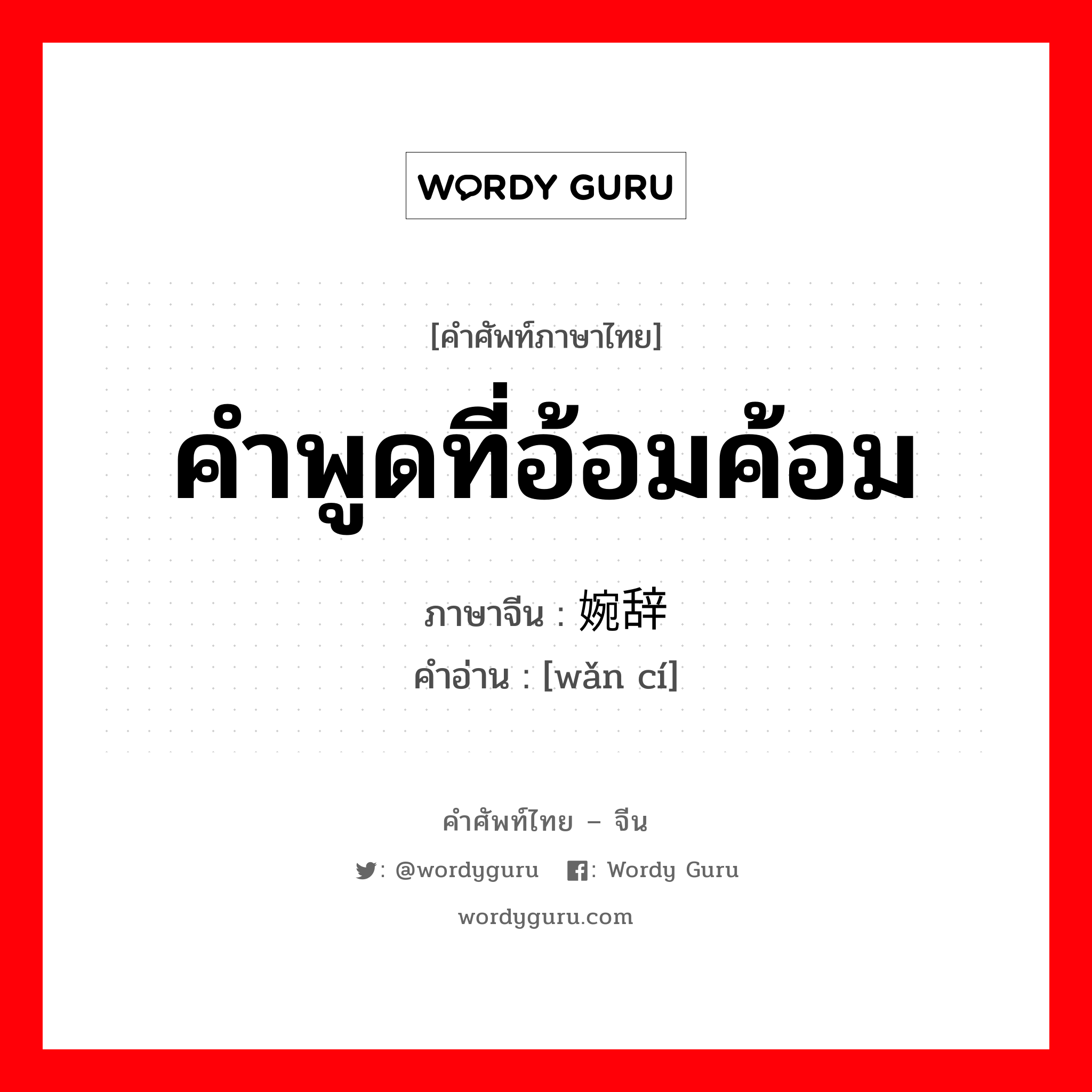 คำพูดที่อ้อมค้อม ภาษาจีนคืออะไร, คำศัพท์ภาษาไทย - จีน คำพูดที่อ้อมค้อม ภาษาจีน 婉辞 คำอ่าน [wǎn cí]