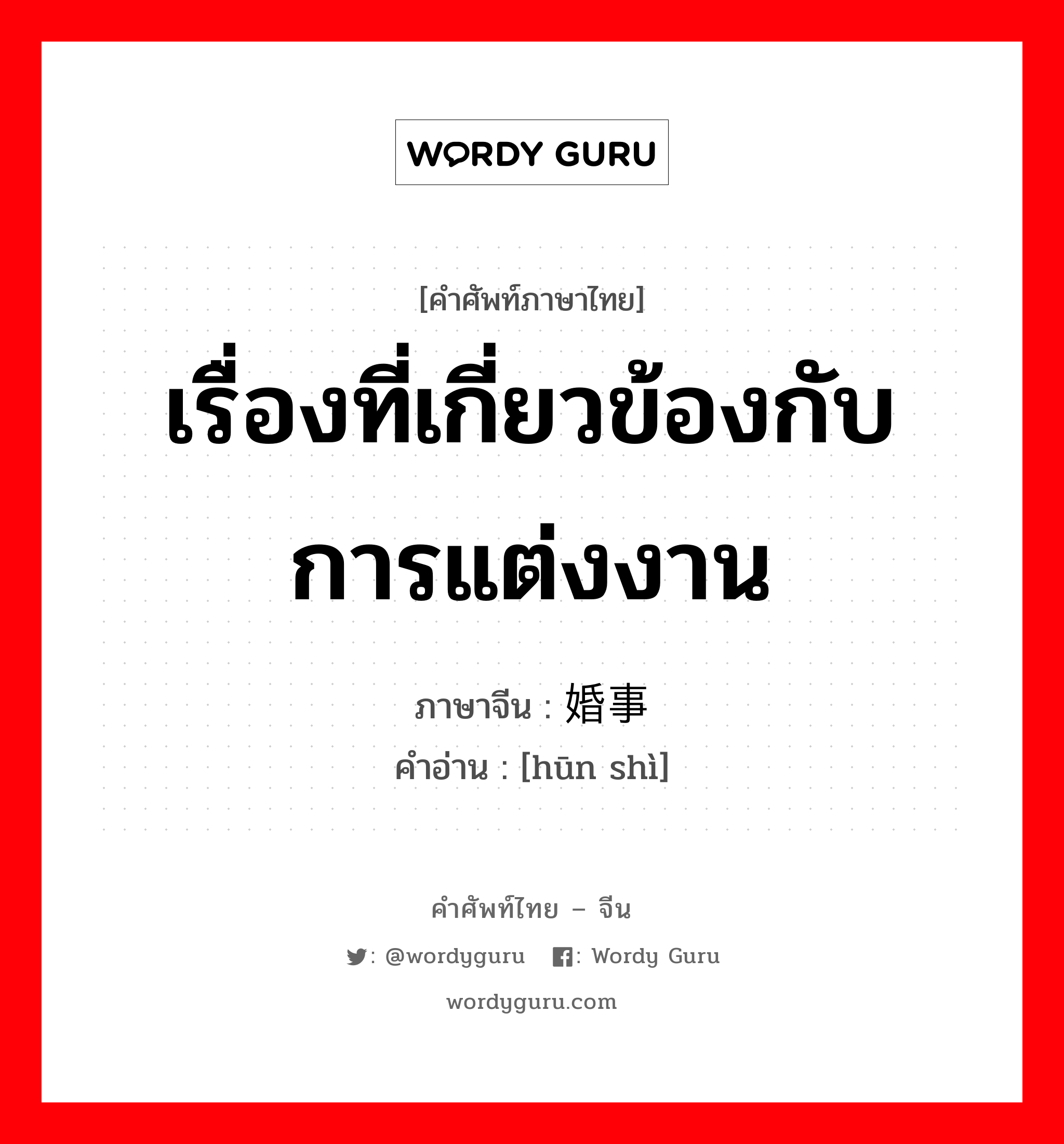 เรื่องที่เกี่ยวข้องกับการแต่งงาน ภาษาจีนคืออะไร, คำศัพท์ภาษาไทย - จีน เรื่องที่เกี่ยวข้องกับการแต่งงาน ภาษาจีน 婚事 คำอ่าน [hūn shì]