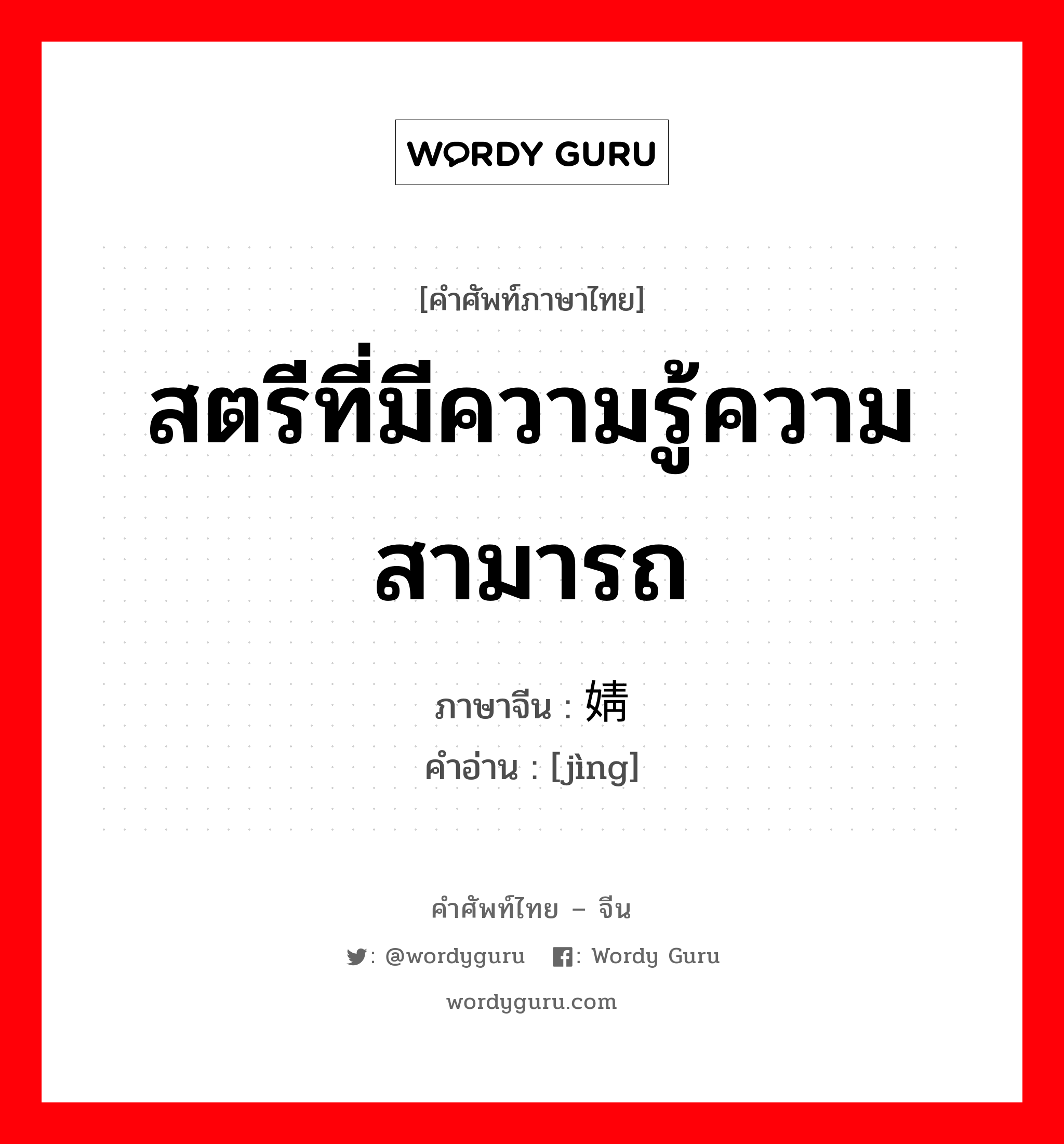 สตรีที่มีความรู้ความสามารถ ภาษาจีนคืออะไร, คำศัพท์ภาษาไทย - จีน สตรีที่มีความรู้ความสามารถ ภาษาจีน 婧 คำอ่าน [jìng]